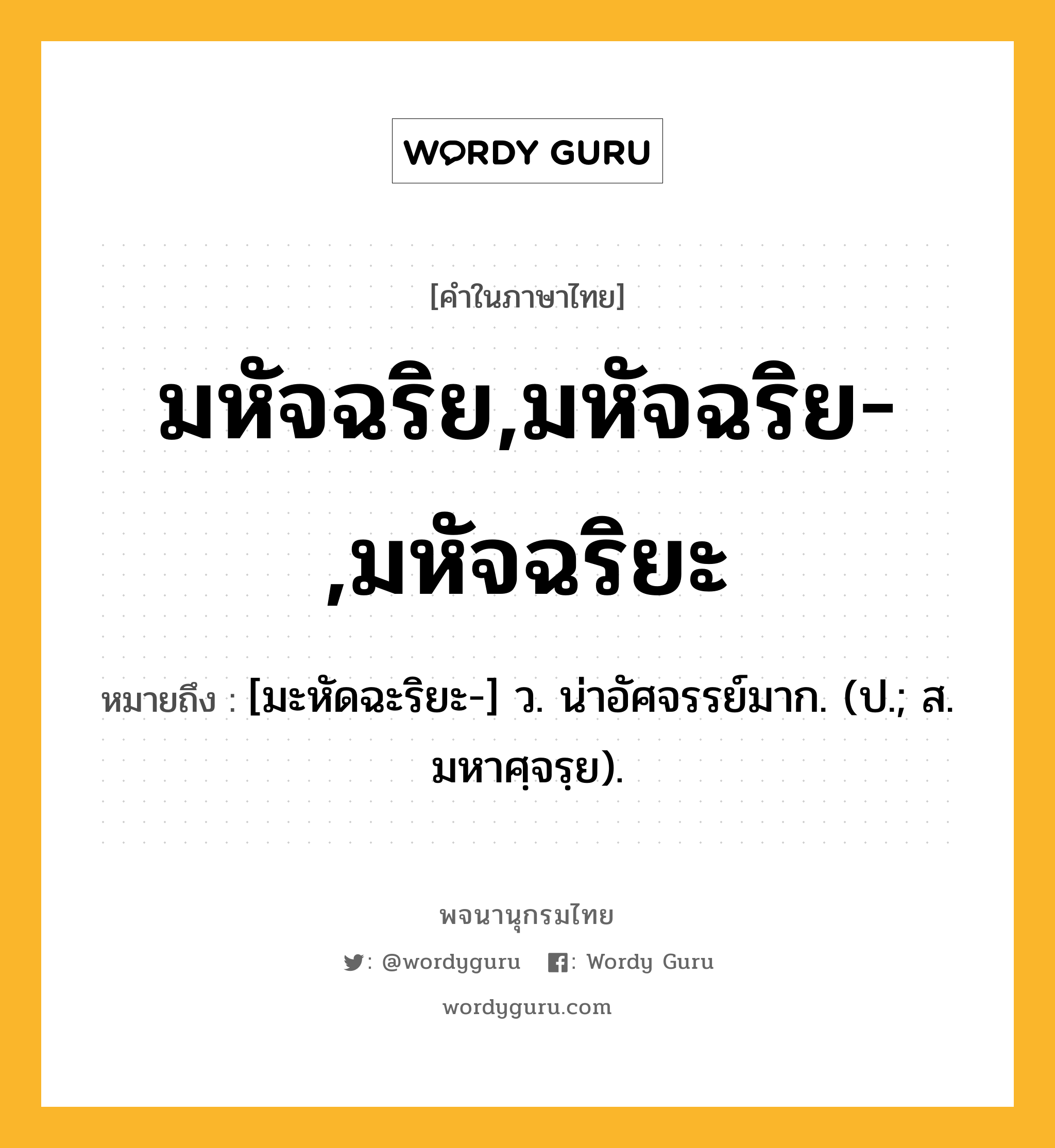 มหัจฉริย,มหัจฉริย-,มหัจฉริยะ ความหมาย หมายถึงอะไร?, คำในภาษาไทย มหัจฉริย,มหัจฉริย-,มหัจฉริยะ หมายถึง [มะหัดฉะริยะ-] ว. น่าอัศจรรย์มาก. (ป.; ส. มหาศฺจรฺย).