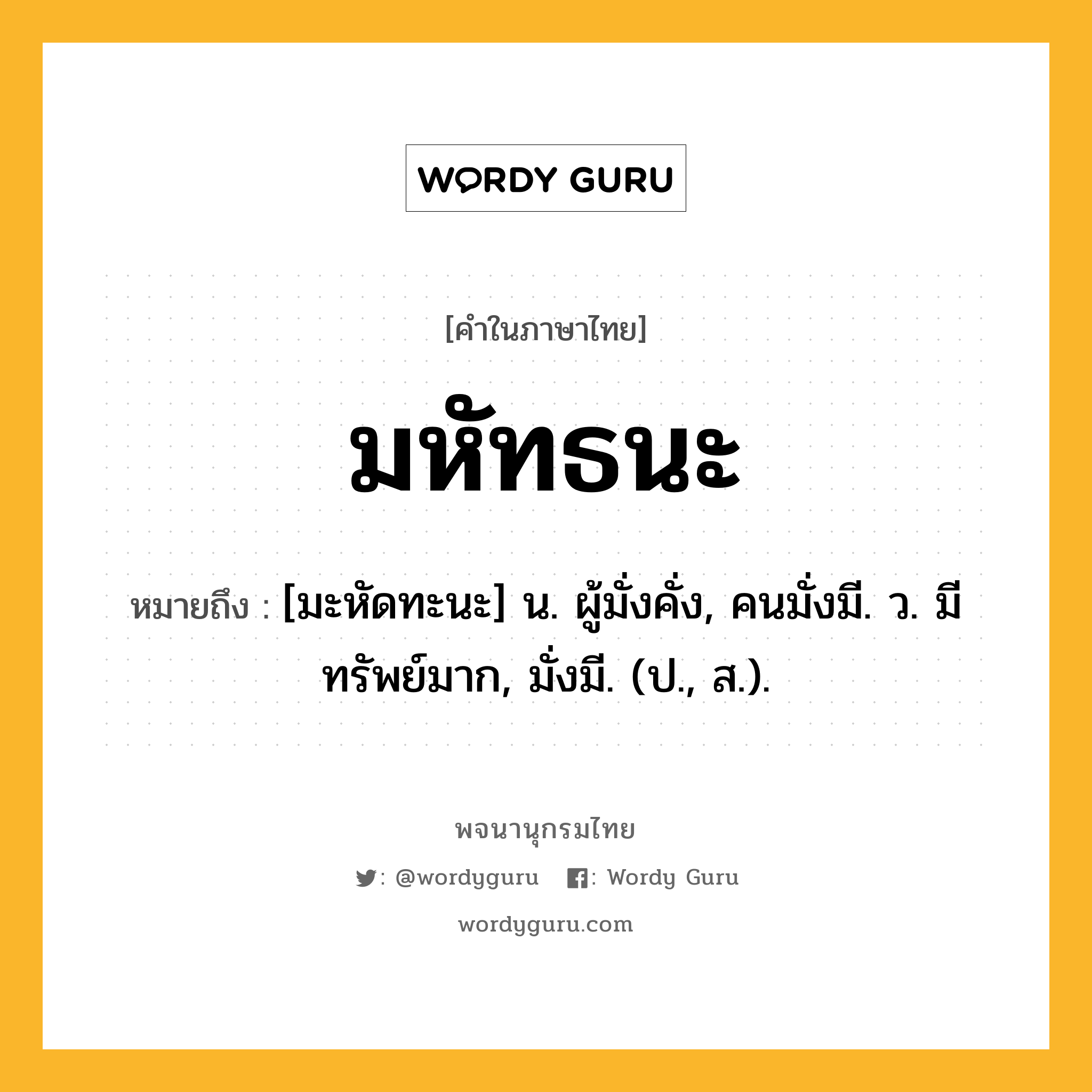 มหัทธนะ ความหมาย หมายถึงอะไร?, คำในภาษาไทย มหัทธนะ หมายถึง [มะหัดทะนะ] น. ผู้มั่งคั่ง, คนมั่งมี. ว. มีทรัพย์มาก, มั่งมี. (ป., ส.).