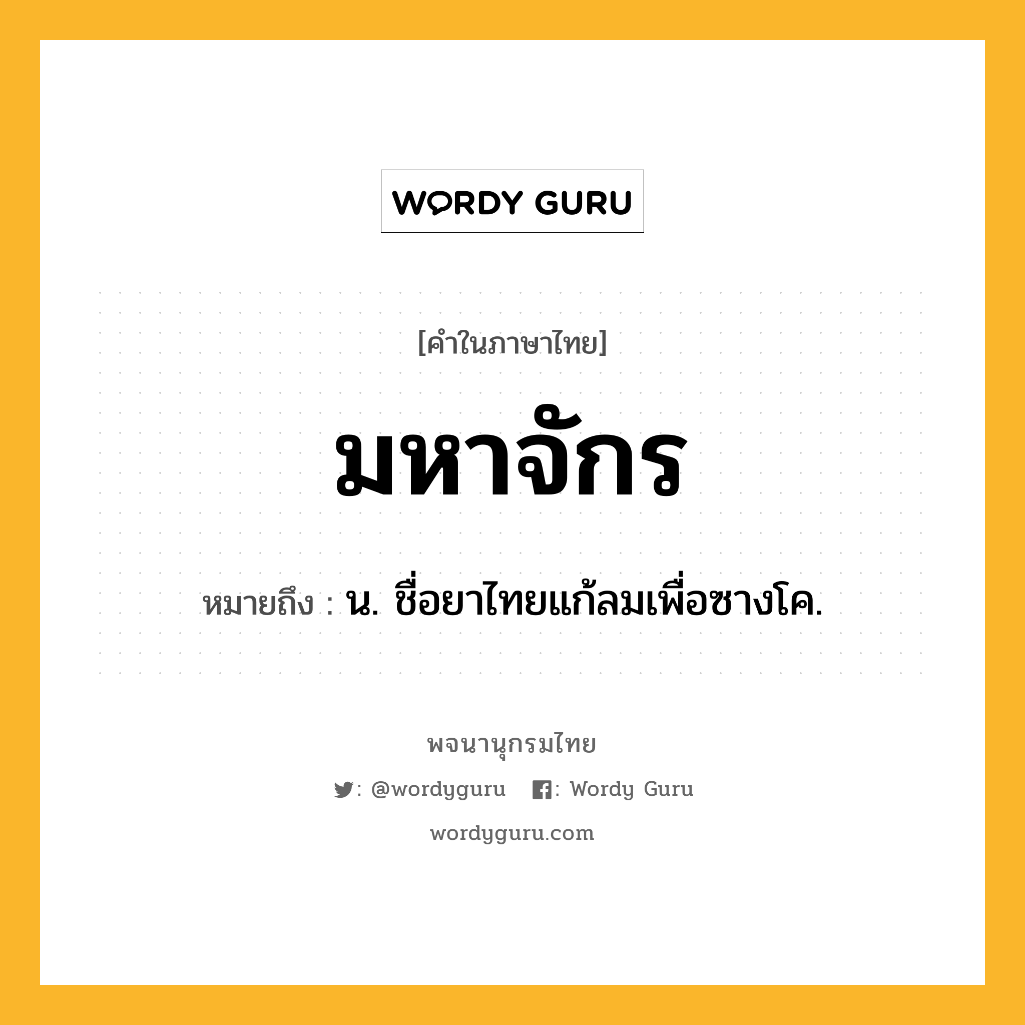 มหาจักร ความหมาย หมายถึงอะไร?, คำในภาษาไทย มหาจักร หมายถึง น. ชื่อยาไทยแก้ลมเพื่อซางโค.