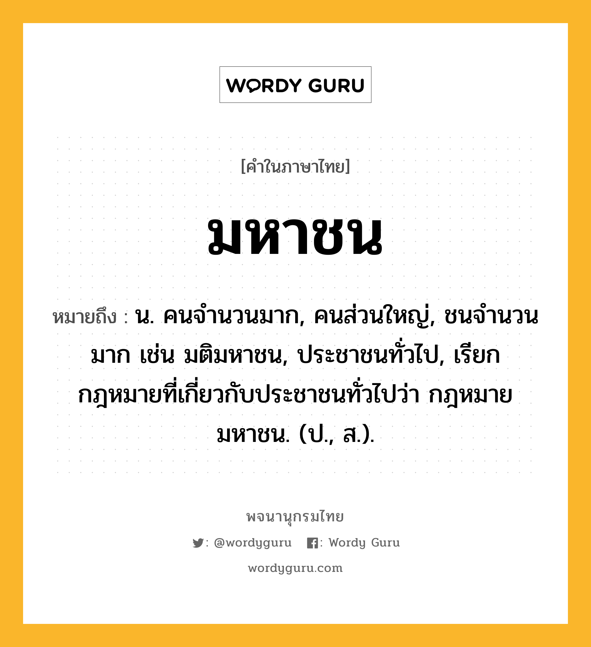 มหาชน ความหมาย หมายถึงอะไร?, คำในภาษาไทย มหาชน หมายถึง น. คนจำนวนมาก, คนส่วนใหญ่, ชนจำนวนมาก เช่น มติมหาชน, ประชาชนทั่วไป, เรียกกฎหมายที่เกี่ยวกับประชาชนทั่วไปว่า กฎหมายมหาชน. (ป., ส.).