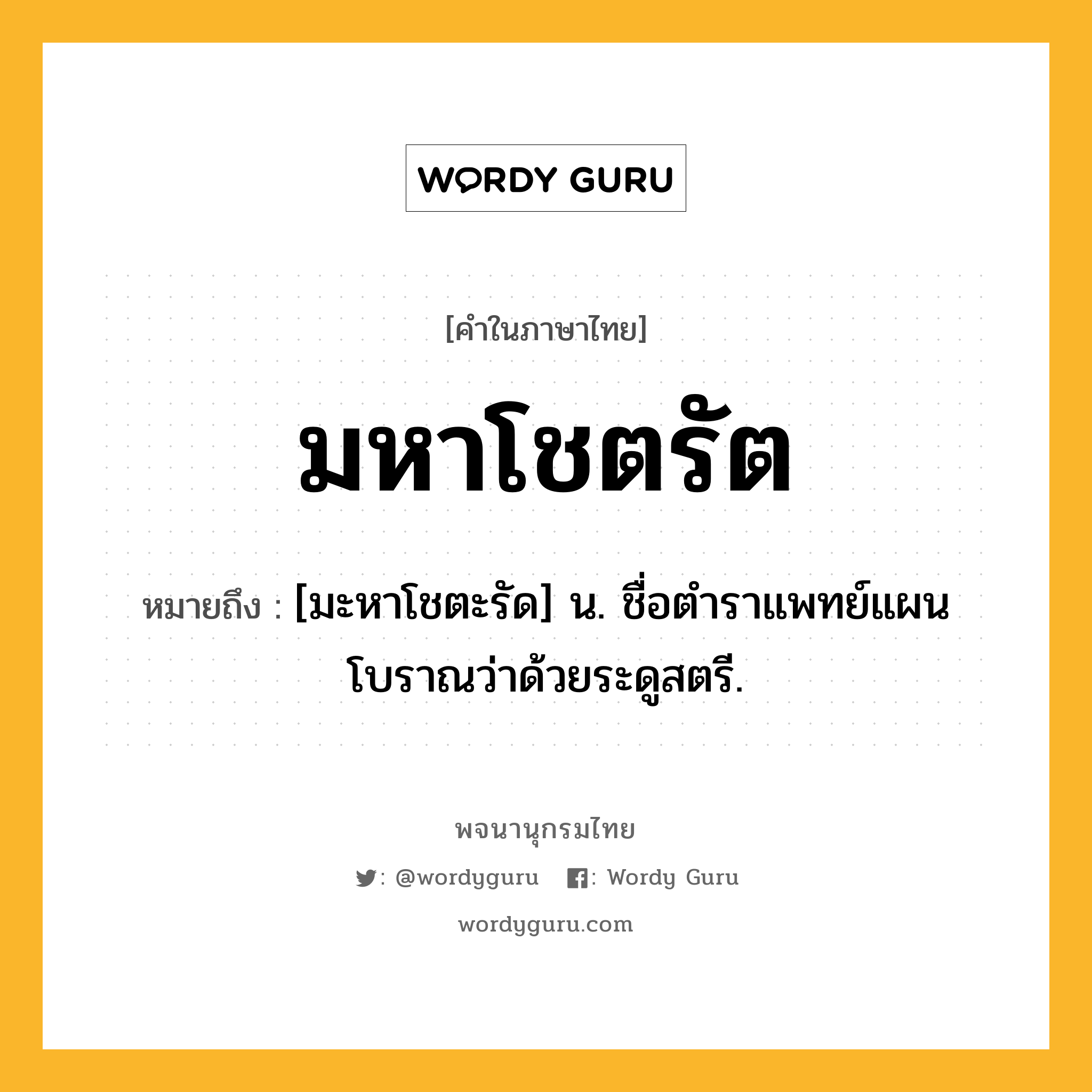 มหาโชตรัต ความหมาย หมายถึงอะไร?, คำในภาษาไทย มหาโชตรัต หมายถึง [มะหาโชตะรัด] น. ชื่อตําราแพทย์แผนโบราณว่าด้วยระดูสตรี.