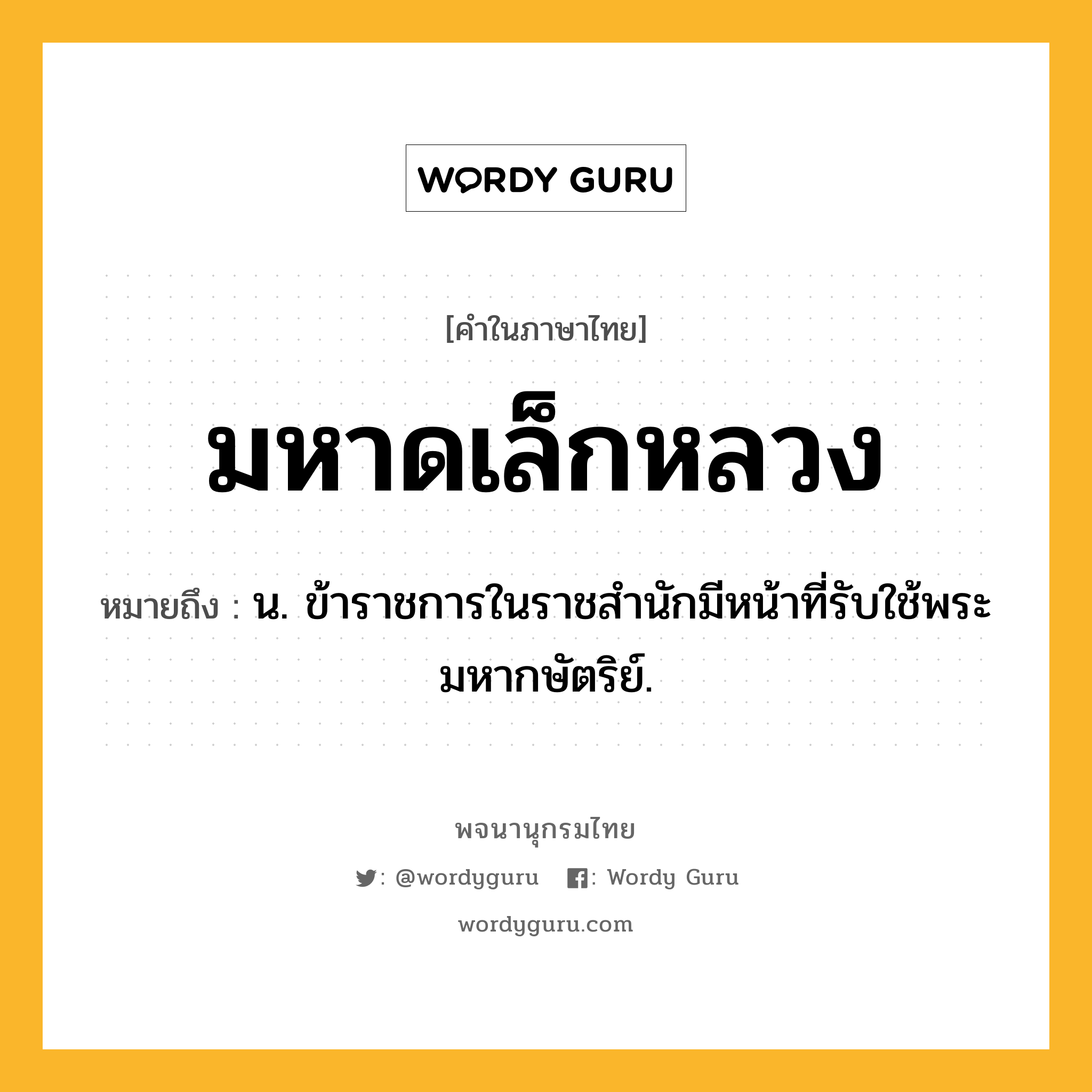 มหาดเล็กหลวง ความหมาย หมายถึงอะไร?, คำในภาษาไทย มหาดเล็กหลวง หมายถึง น. ข้าราชการในราชสำนักมีหน้าที่รับใช้พระมหากษัตริย์.