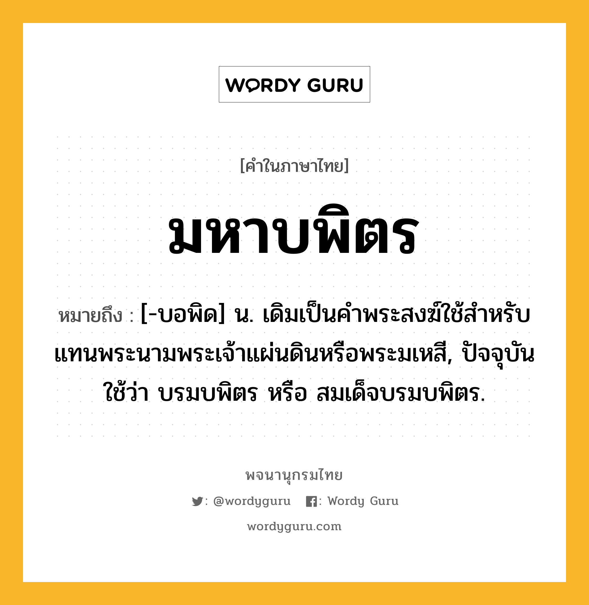 มหาบพิตร ความหมาย หมายถึงอะไร?, คำในภาษาไทย มหาบพิตร หมายถึง [-บอพิด] น. เดิมเป็นคําพระสงฆ์ใช้สําหรับแทนพระนามพระเจ้าแผ่นดินหรือพระมเหสี, ปัจจุบันใช้ว่า บรมบพิตร หรือ สมเด็จบรมบพิตร.