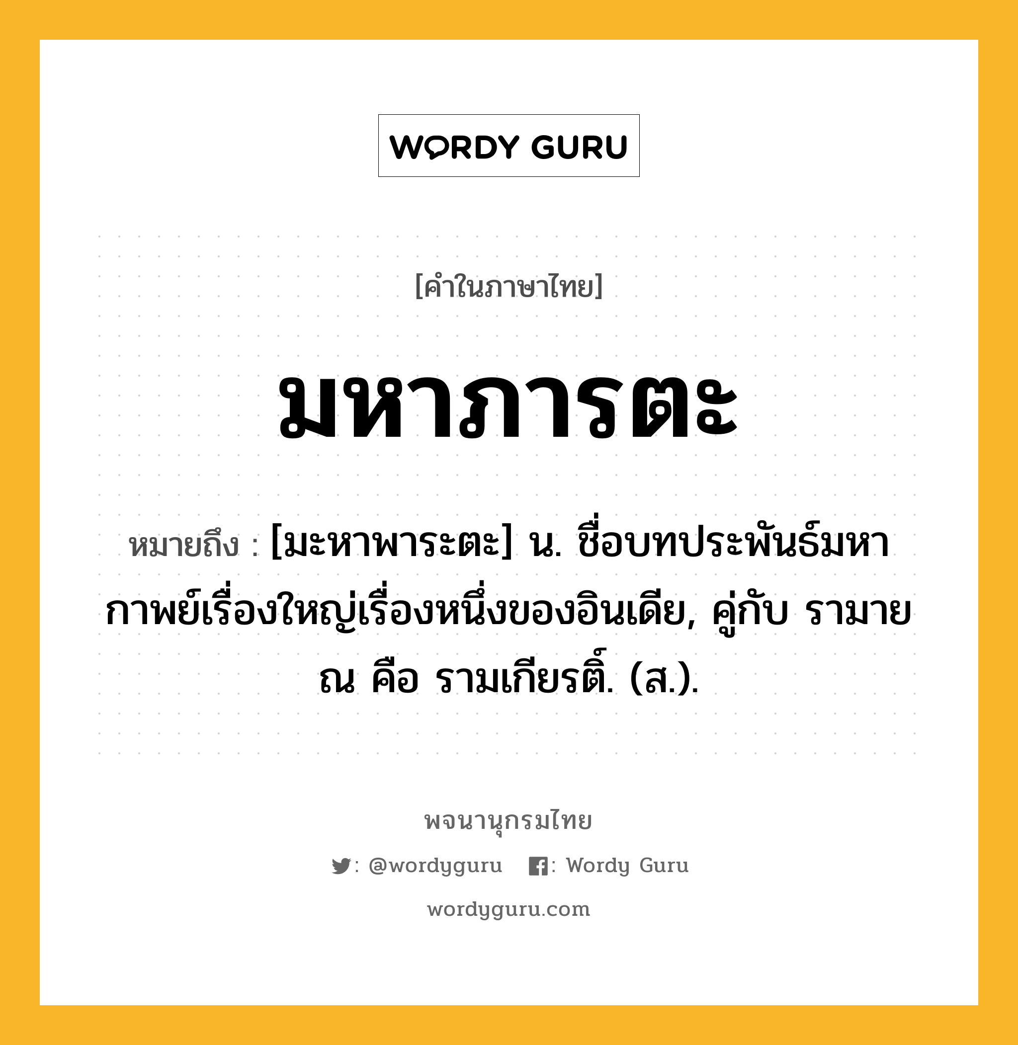 มหาภารตะ ความหมาย หมายถึงอะไร?, คำในภาษาไทย มหาภารตะ หมายถึง [มะหาพาระตะ] น. ชื่อบทประพันธ์มหากาพย์เรื่องใหญ่เรื่องหนึ่งของอินเดีย, คู่กับ รามายณ คือ รามเกียรติ์. (ส.).