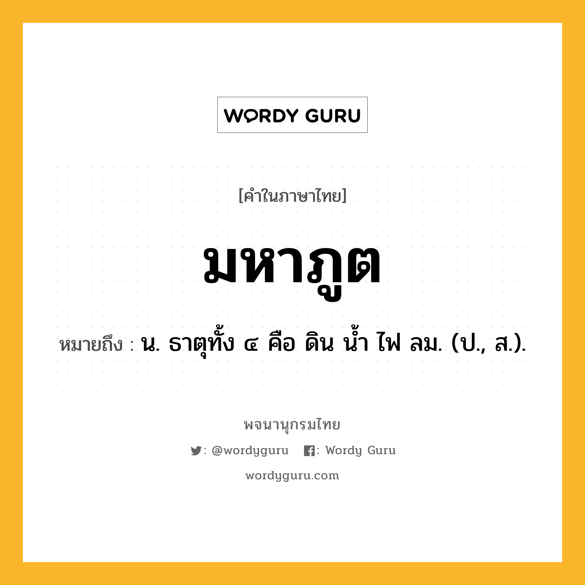 มหาภูต ความหมาย หมายถึงอะไร?, คำในภาษาไทย มหาภูต หมายถึง น. ธาตุทั้ง ๔ คือ ดิน นํ้า ไฟ ลม. (ป., ส.).