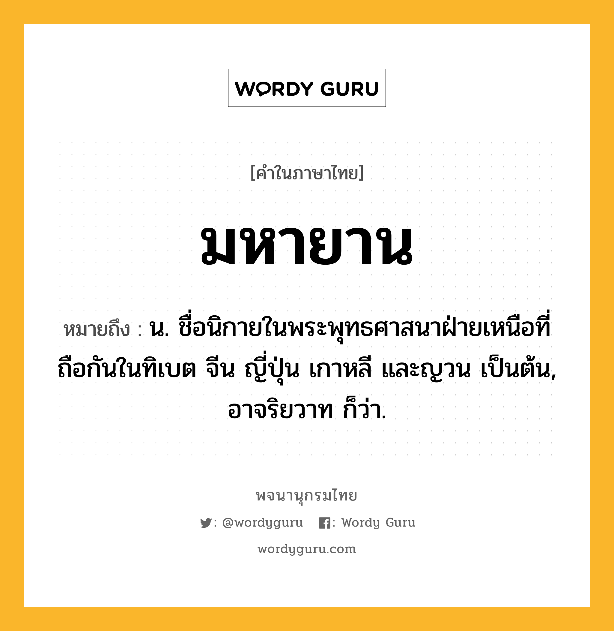 มหายาน ความหมาย หมายถึงอะไร?, คำในภาษาไทย มหายาน หมายถึง น. ชื่อนิกายในพระพุทธศาสนาฝ่ายเหนือที่ถือกันในทิเบต จีน ญี่ปุ่น เกาหลี และญวน เป็นต้น, อาจริยวาท ก็ว่า.