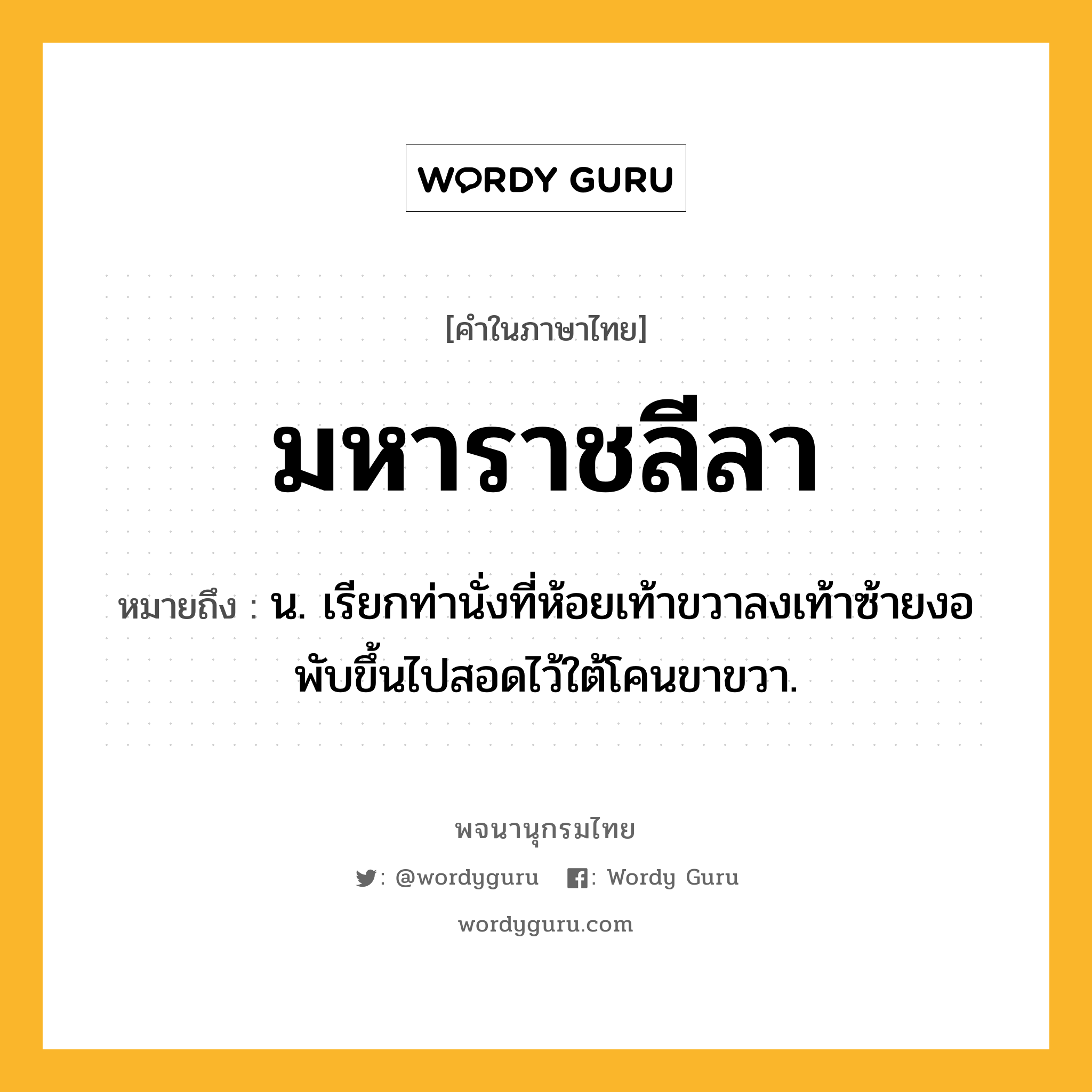 มหาราชลีลา ความหมาย หมายถึงอะไร?, คำในภาษาไทย มหาราชลีลา หมายถึง น. เรียกท่านั่งที่ห้อยเท้าขวาลงเท้าซ้ายงอพับขึ้นไปสอดไว้ใต้โคนขาขวา.