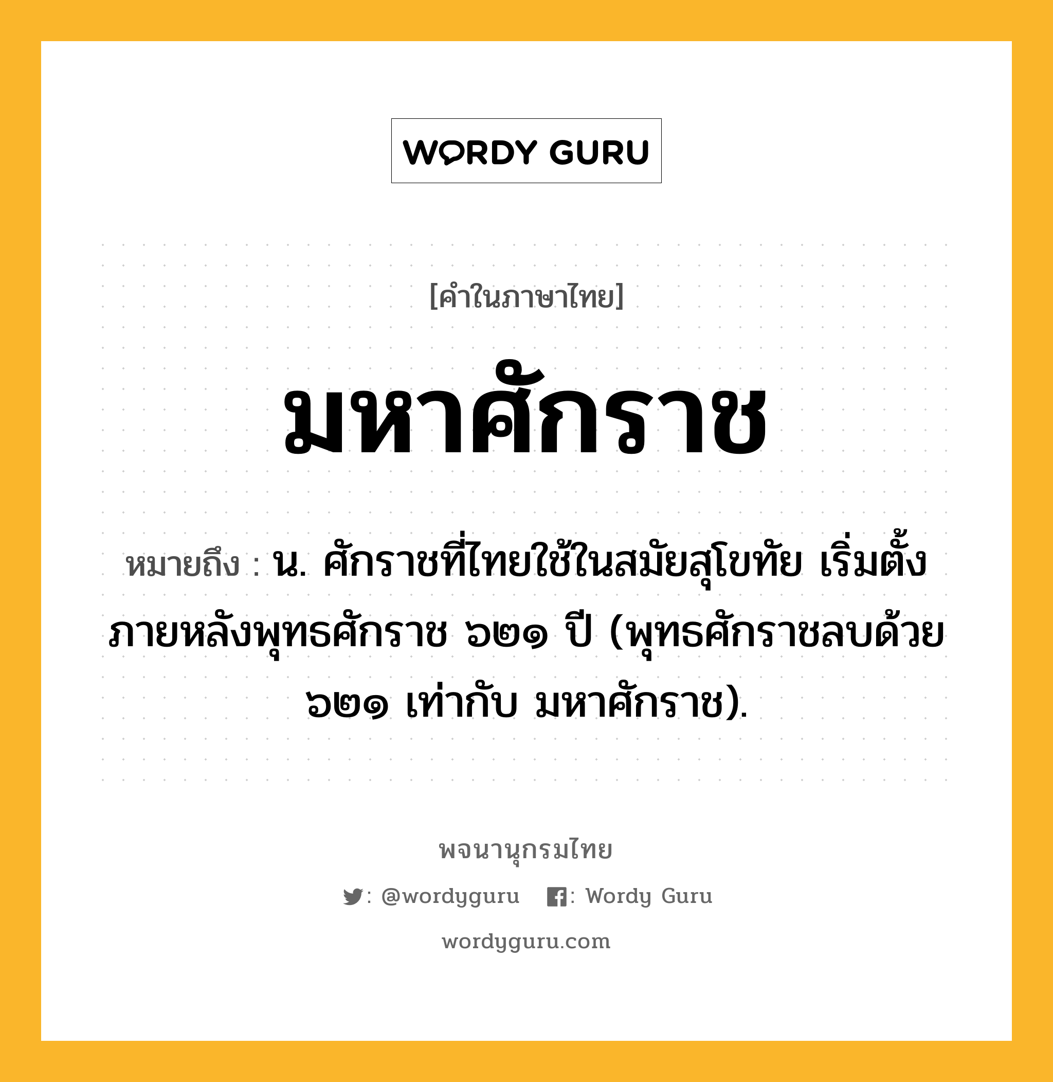 มหาศักราช ความหมาย หมายถึงอะไร?, คำในภาษาไทย มหาศักราช หมายถึง น. ศักราชที่ไทยใช้ในสมัยสุโขทัย เริ่มตั้งภายหลังพุทธศักราช ๖๒๑ ปี (พุทธศักราชลบด้วย ๖๒๑ เท่ากับ มหาศักราช).