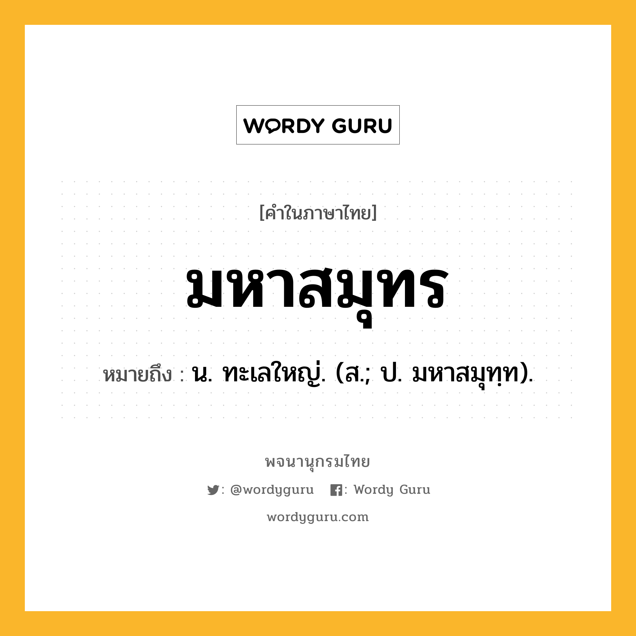 มหาสมุทร ความหมาย หมายถึงอะไร?, คำในภาษาไทย มหาสมุทร หมายถึง น. ทะเลใหญ่. (ส.; ป. มหาสมุทฺท).