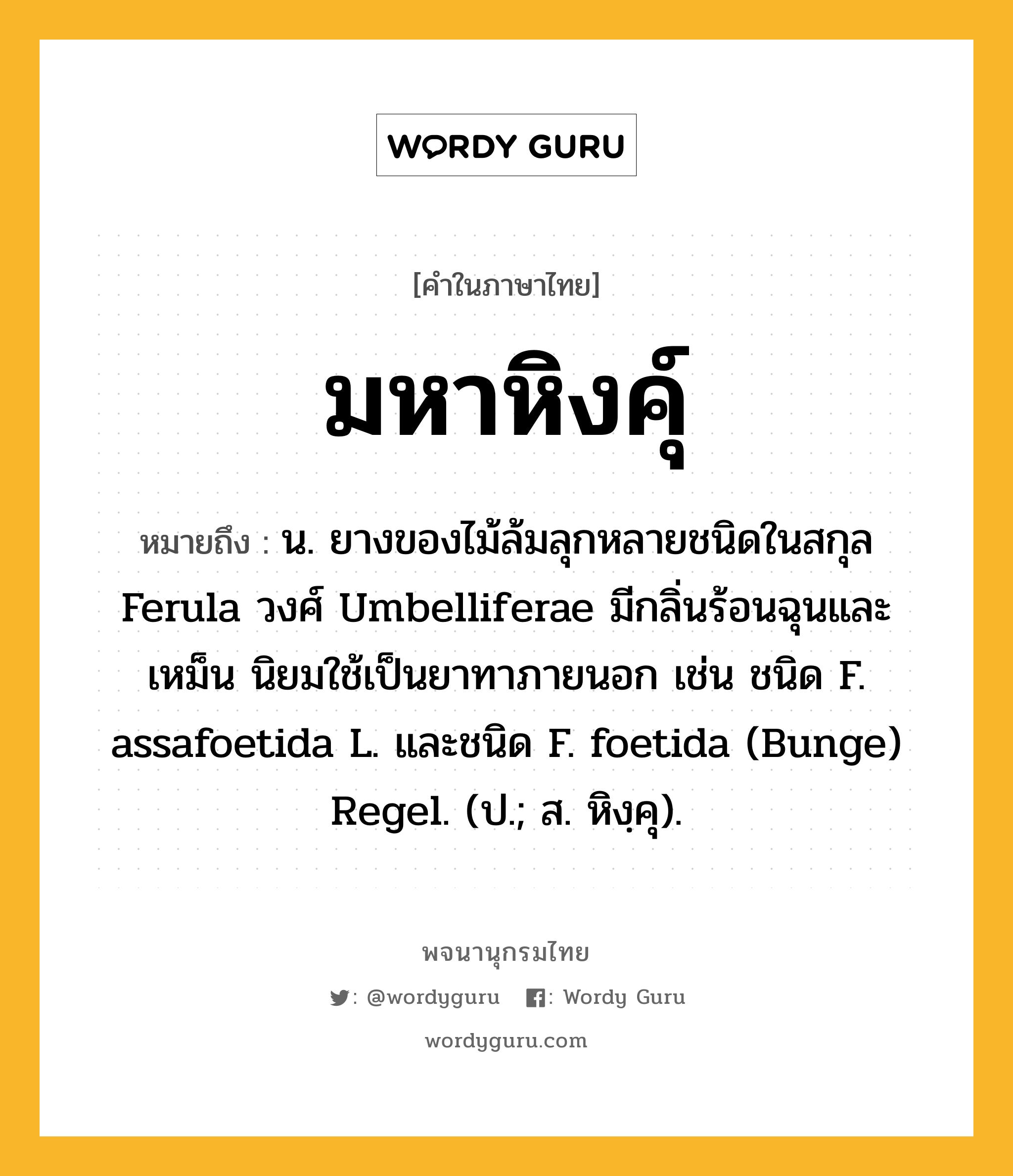 มหาหิงคุ์ ความหมาย หมายถึงอะไร?, คำในภาษาไทย มหาหิงคุ์ หมายถึง น. ยางของไม้ล้มลุกหลายชนิดในสกุล Ferula วงศ์ Umbelliferae มีกลิ่นร้อนฉุนและเหม็น นิยมใช้เป็นยาทาภายนอก เช่น ชนิด F. assafoetida L. และชนิด F. foetida (Bunge) Regel. (ป.; ส. หิงฺคุ).