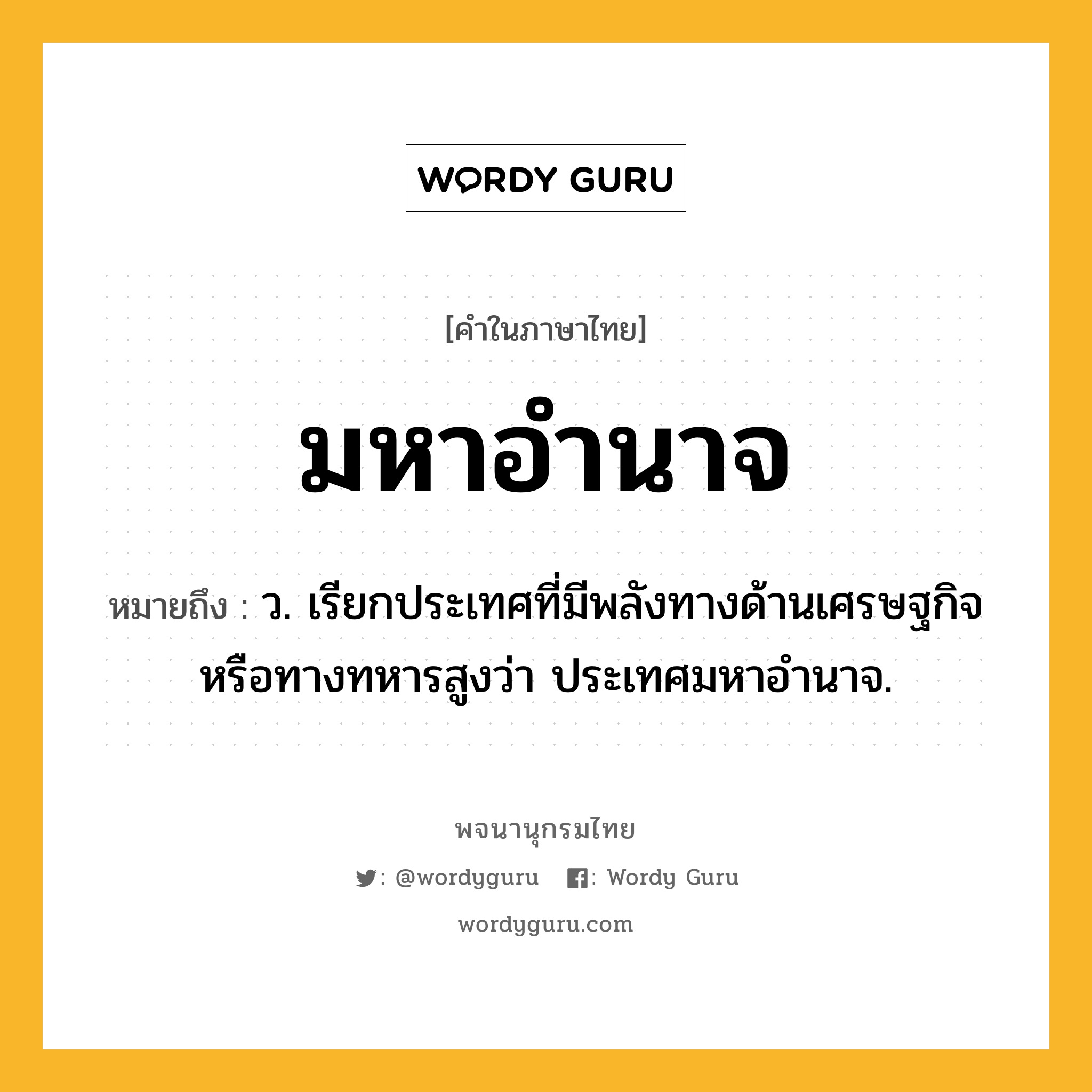 มหาอำนาจ ความหมาย หมายถึงอะไร?, คำในภาษาไทย มหาอำนาจ หมายถึง ว. เรียกประเทศที่มีพลังทางด้านเศรษฐกิจหรือทางทหารสูงว่า ประเทศมหาอำนาจ.