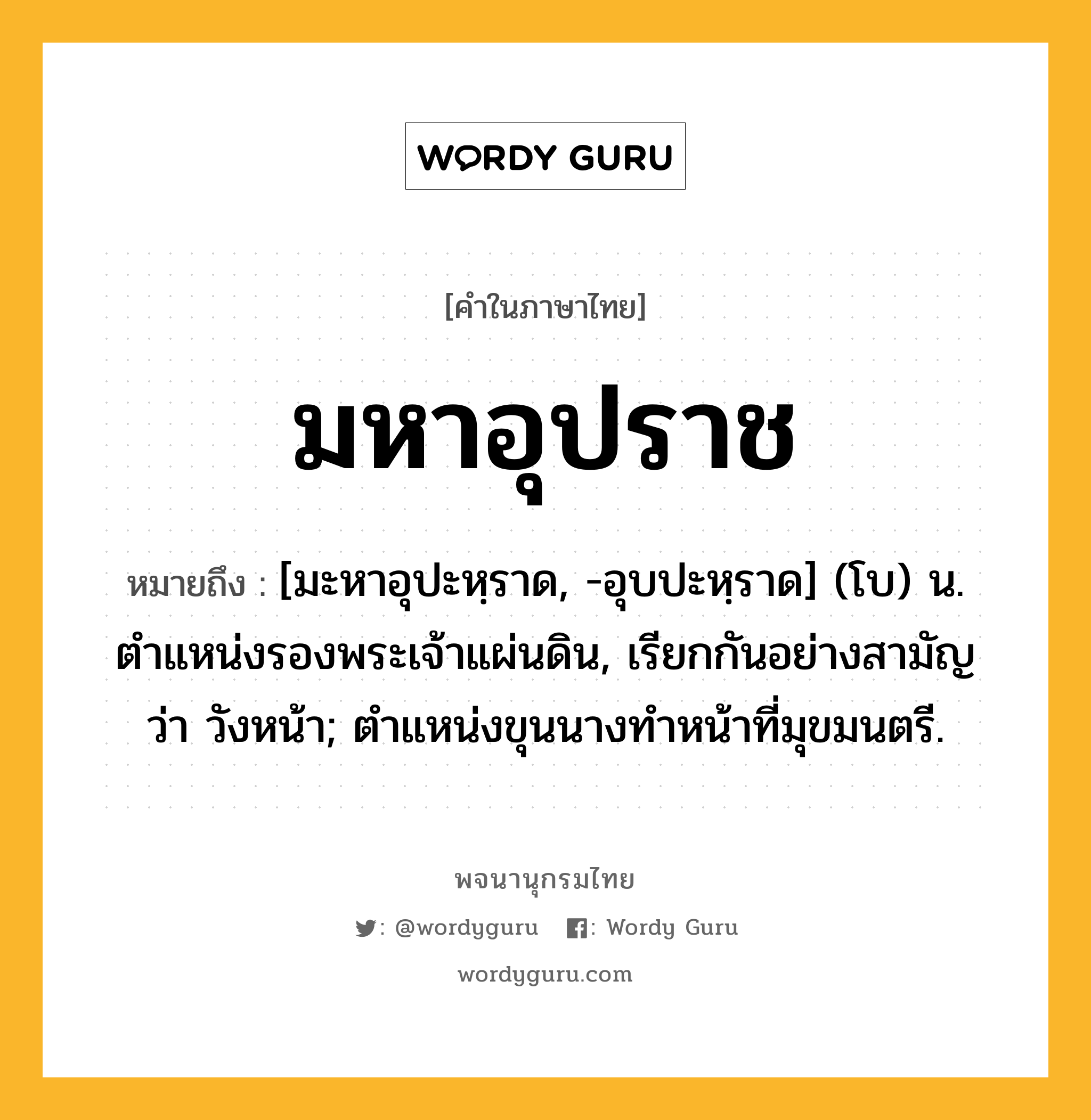 มหาอุปราช ความหมาย หมายถึงอะไร?, คำในภาษาไทย มหาอุปราช หมายถึง [มะหาอุปะหฺราด, -อุบปะหฺราด] (โบ) น. ตำแหน่งรองพระเจ้าแผ่นดิน, เรียกกันอย่างสามัญว่า วังหน้า; ตำแหน่งขุนนางทำหน้าที่มุขมนตรี.