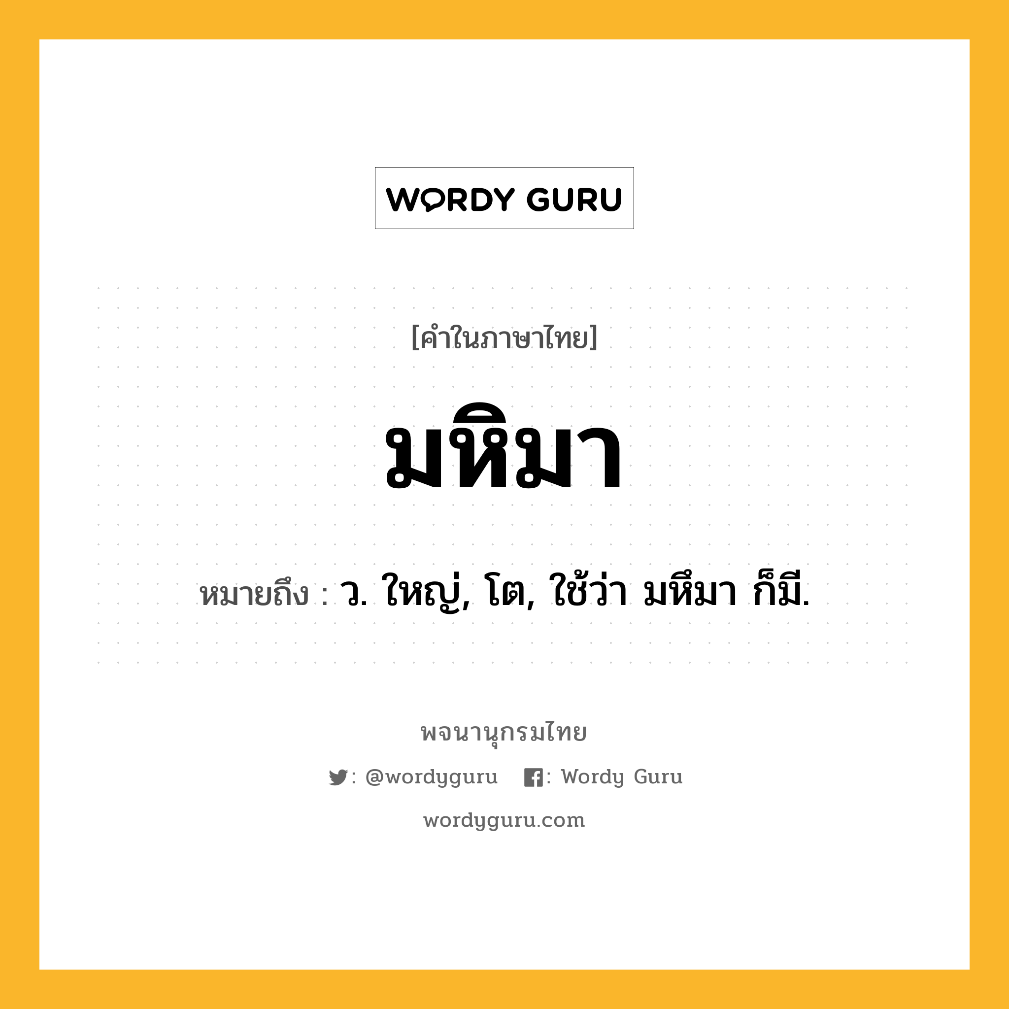 มหิมา ความหมาย หมายถึงอะไร?, คำในภาษาไทย มหิมา หมายถึง ว. ใหญ่, โต, ใช้ว่า มหึมา ก็มี.