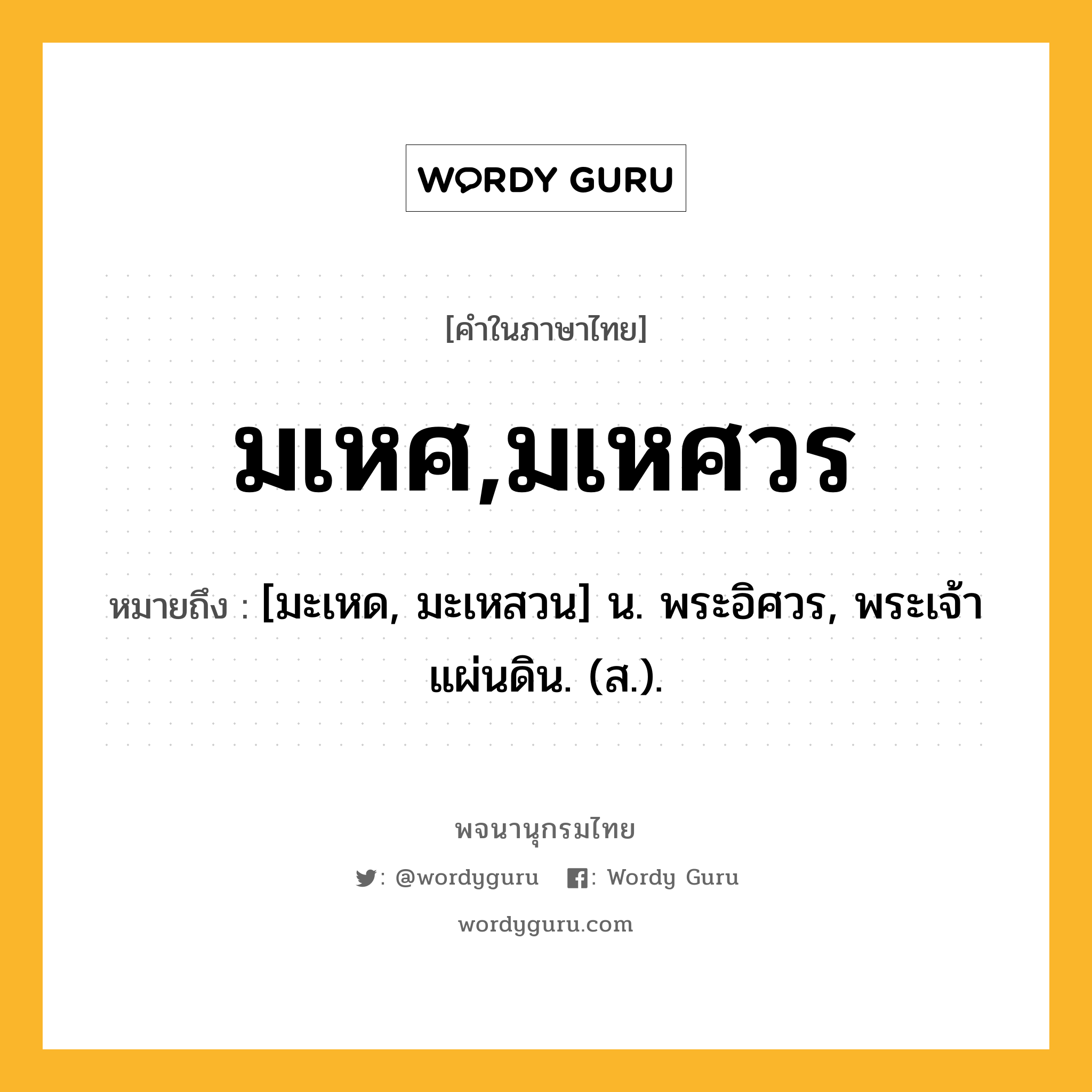 มเหศ,มเหศวร ความหมาย หมายถึงอะไร?, คำในภาษาไทย มเหศ,มเหศวร หมายถึง [มะเหด, มะเหสวน] น. พระอิศวร, พระเจ้าแผ่นดิน. (ส.).