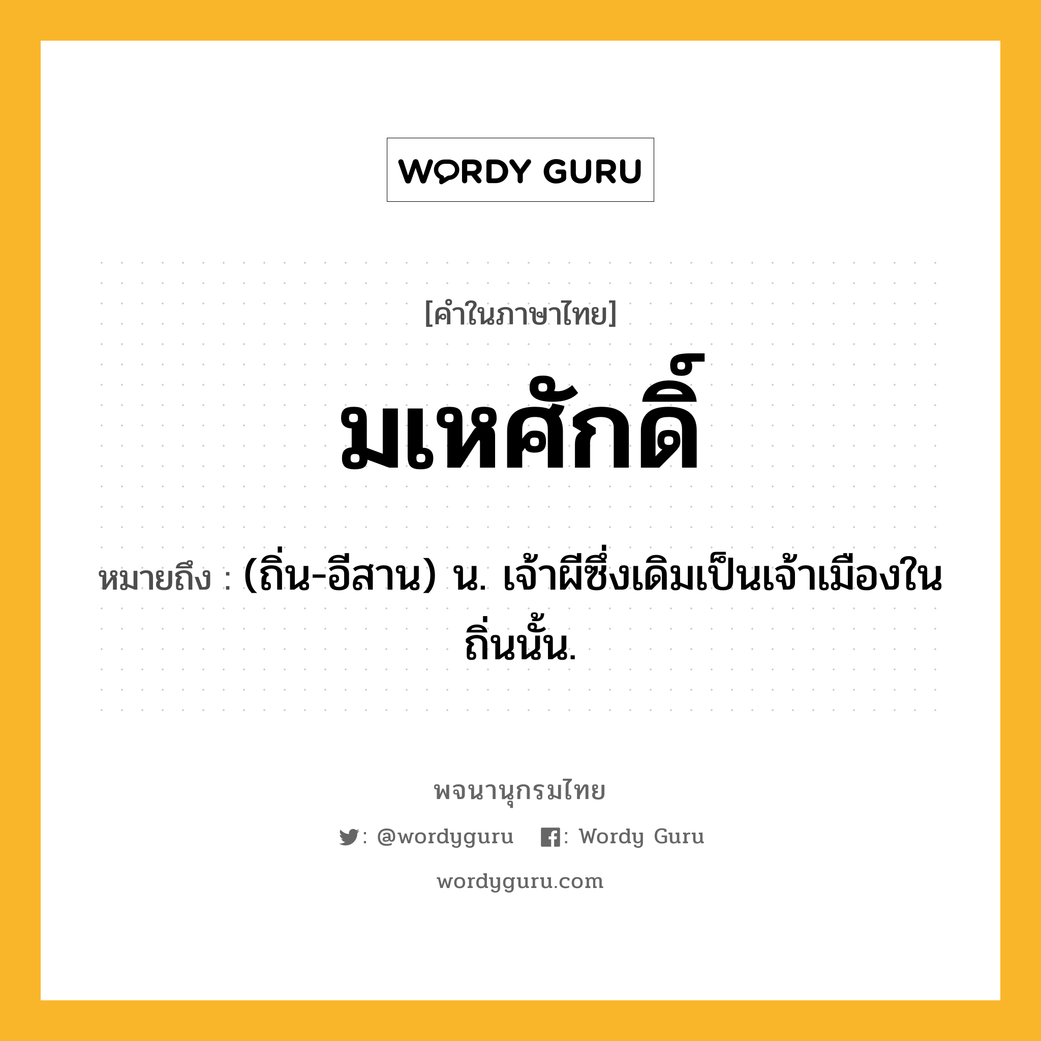 มเหศักดิ์ ความหมาย หมายถึงอะไร?, คำในภาษาไทย มเหศักดิ์ หมายถึง (ถิ่น-อีสาน) น. เจ้าผีซึ่งเดิมเป็นเจ้าเมืองในถิ่นนั้น.