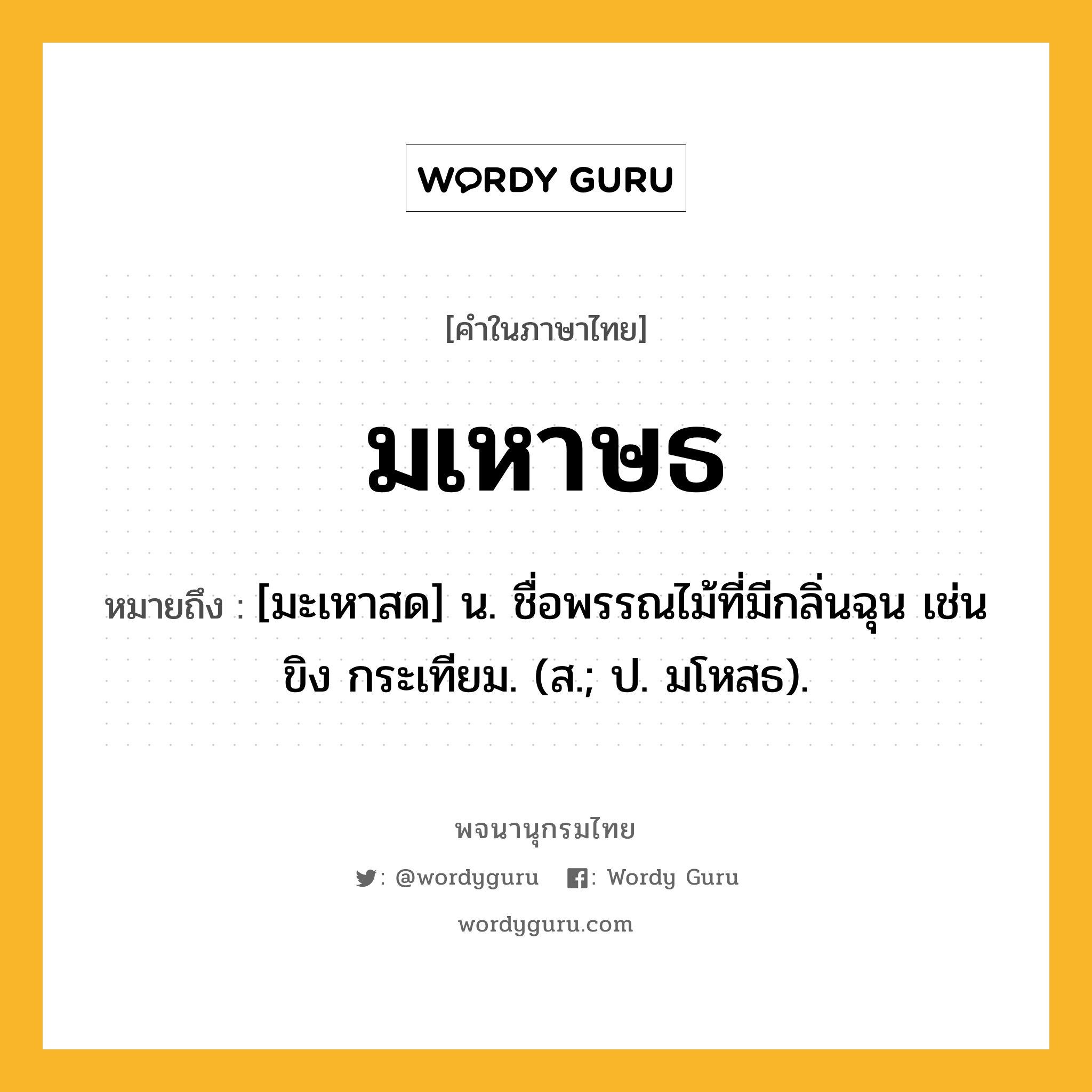 มเหาษธ ความหมาย หมายถึงอะไร?, คำในภาษาไทย มเหาษธ หมายถึง [มะเหาสด] น. ชื่อพรรณไม้ที่มีกลิ่นฉุน เช่น ขิง กระเทียม. (ส.; ป. มโหสธ).