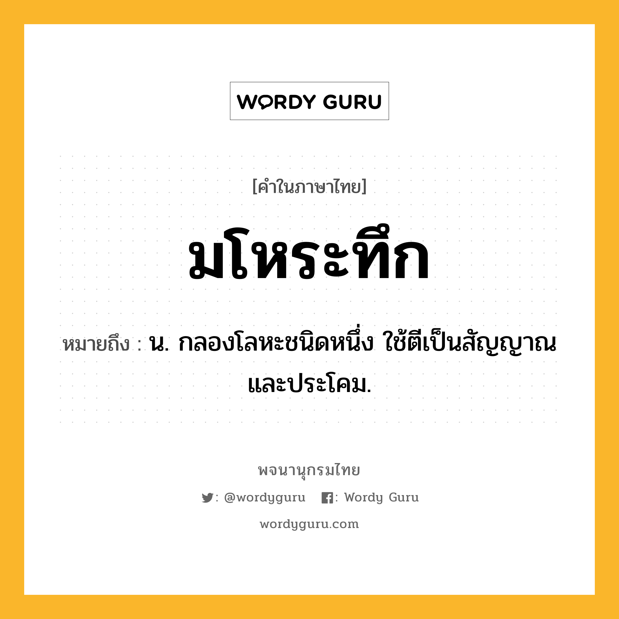 มโหระทึก ความหมาย หมายถึงอะไร?, คำในภาษาไทย มโหระทึก หมายถึง น. กลองโลหะชนิดหนึ่ง ใช้ตีเป็นสัญญาณและประโคม.