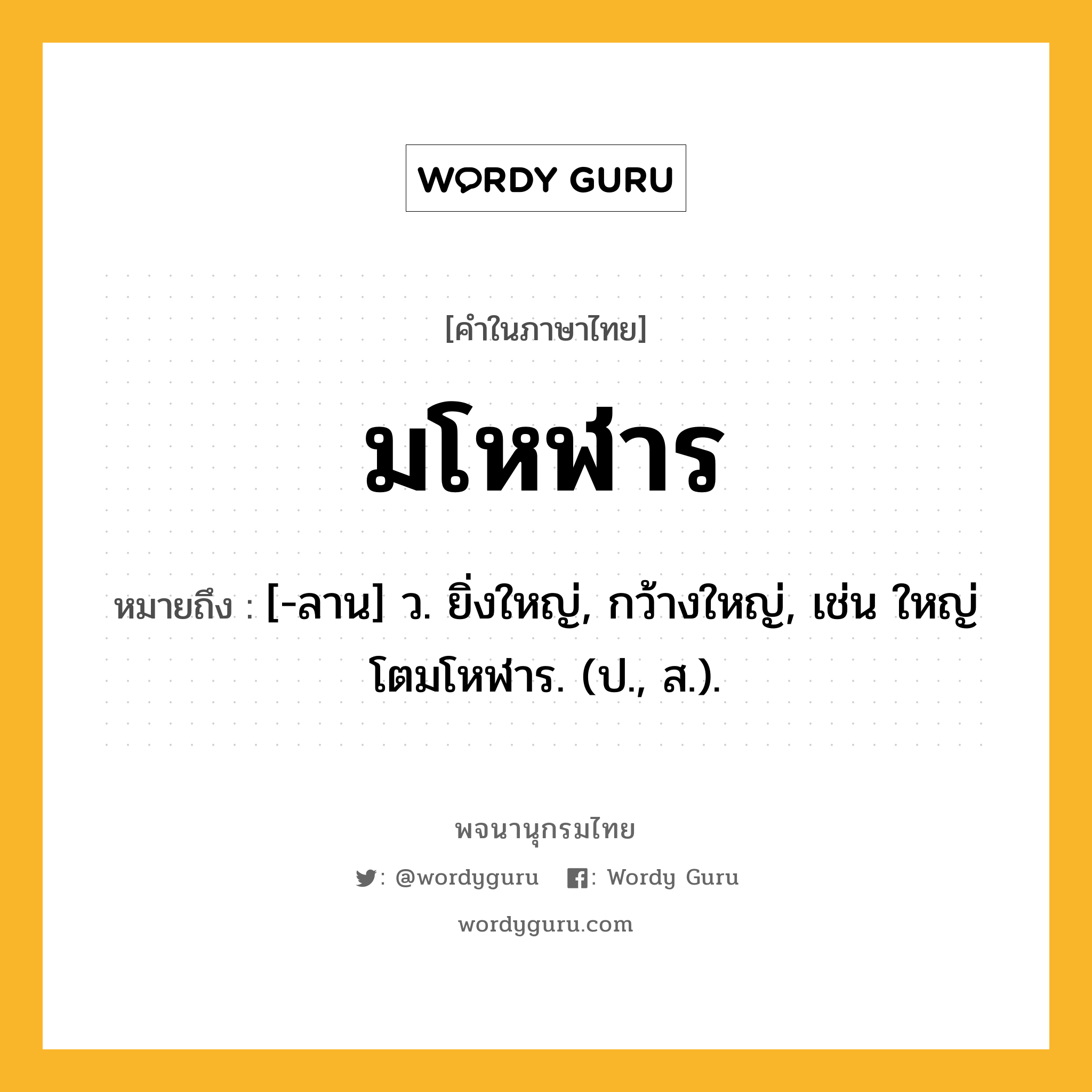 มโหฬาร ความหมาย หมายถึงอะไร?, คำในภาษาไทย มโหฬาร หมายถึง [-ลาน] ว. ยิ่งใหญ่, กว้างใหญ่, เช่น ใหญ่โตมโหฬาร. (ป., ส.).