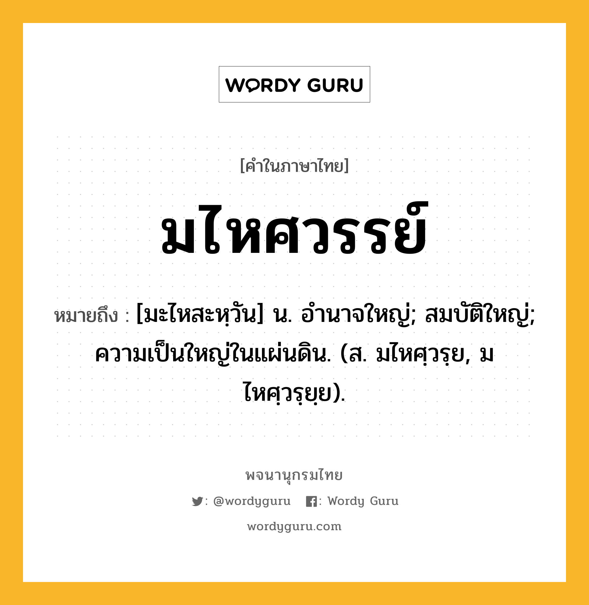 มไหศวรรย์ ความหมาย หมายถึงอะไร?, คำในภาษาไทย มไหศวรรย์ หมายถึง [มะไหสะหฺวัน] น. อํานาจใหญ่; สมบัติใหญ่; ความเป็นใหญ่ในแผ่นดิน. (ส. มไหศฺวรฺย, มไหศฺวรฺยฺย).