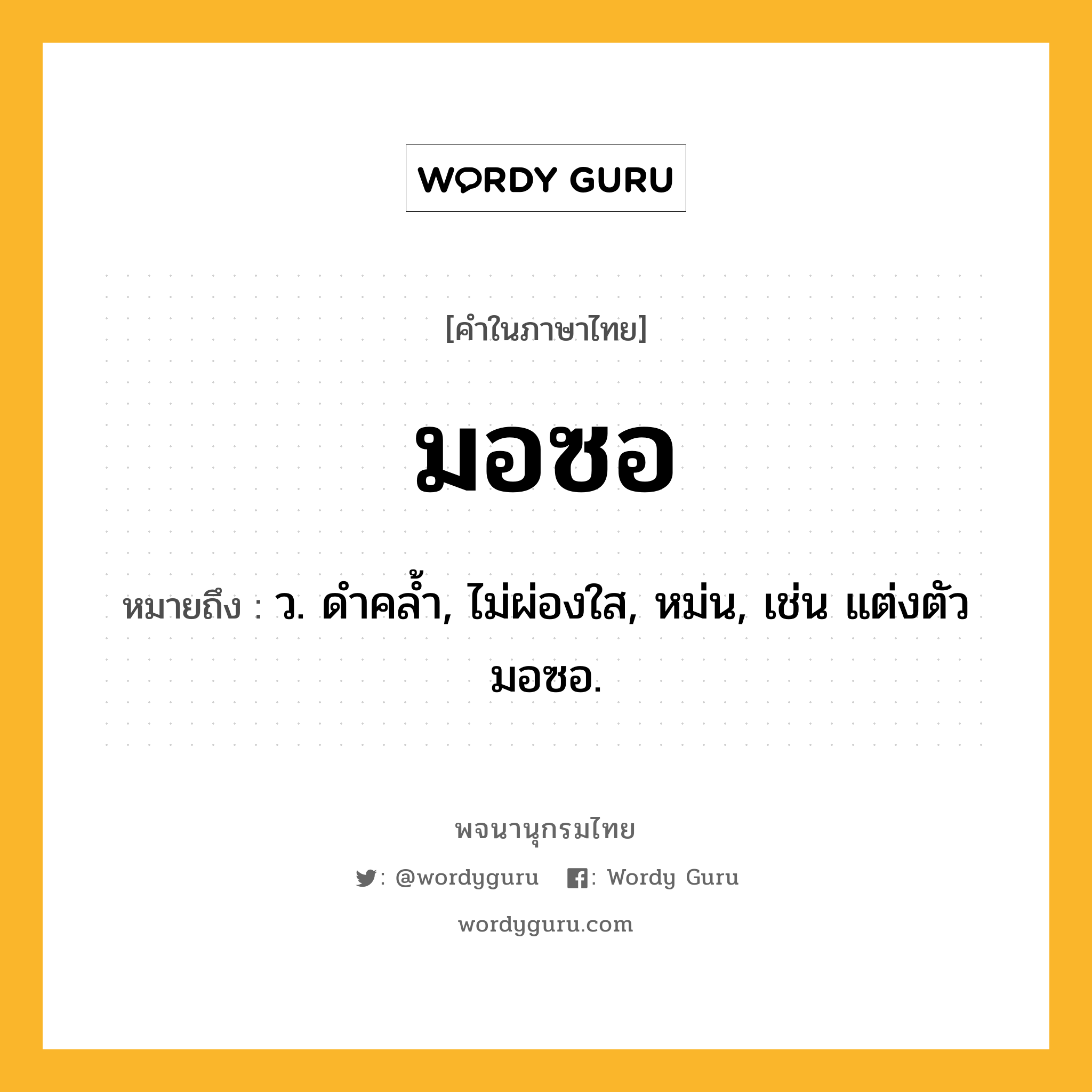 มอซอ ความหมาย หมายถึงอะไร?, คำในภาษาไทย มอซอ หมายถึง ว. ดําคลํ้า, ไม่ผ่องใส, หม่น, เช่น แต่งตัวมอซอ.