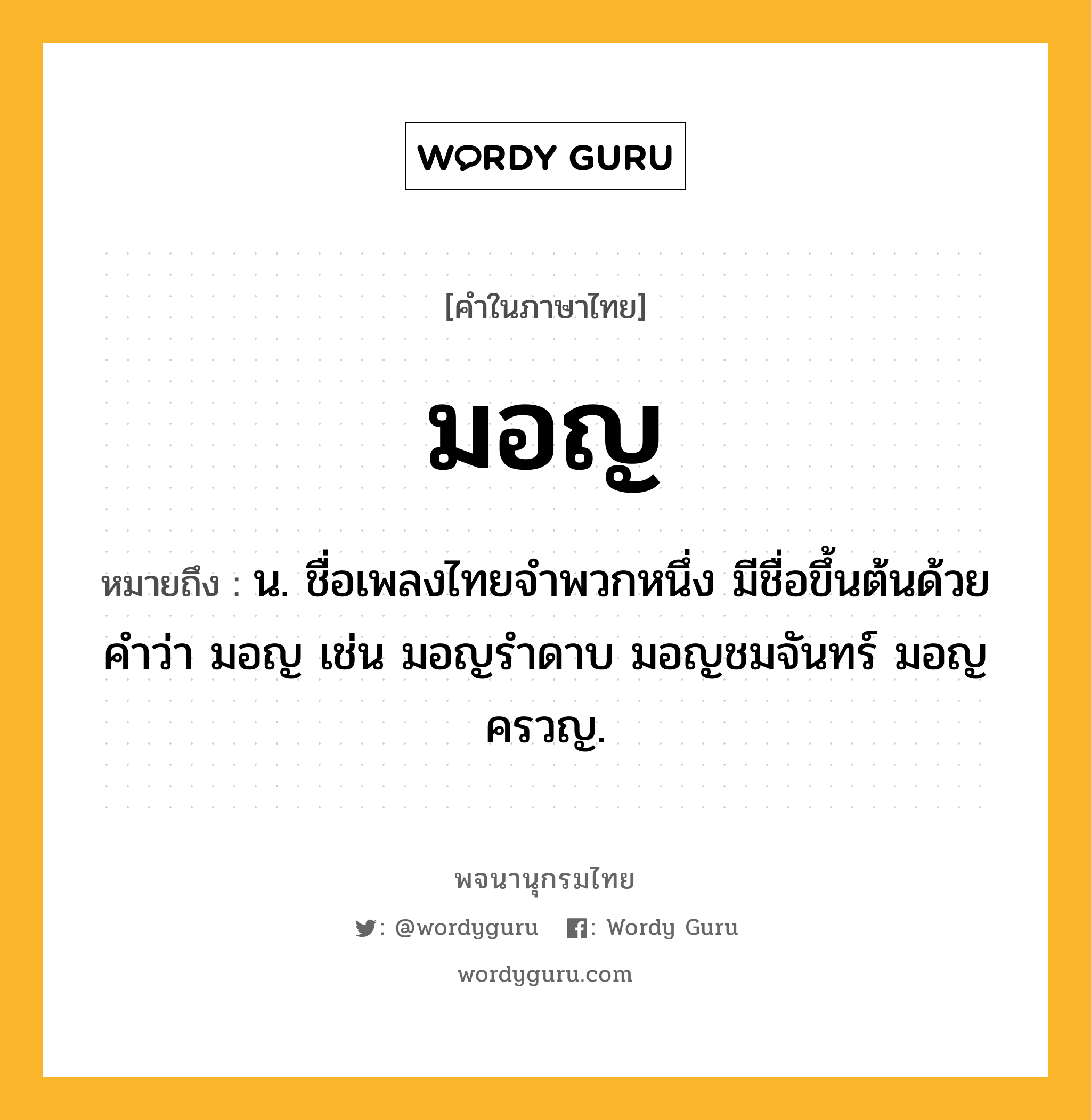 มอญ ความหมาย หมายถึงอะไร?, คำในภาษาไทย มอญ หมายถึง น. ชื่อเพลงไทยจำพวกหนึ่ง มีชื่อขึ้นต้นด้วยคำว่า มอญ เช่น มอญรำดาบ มอญชมจันทร์ มอญครวญ.