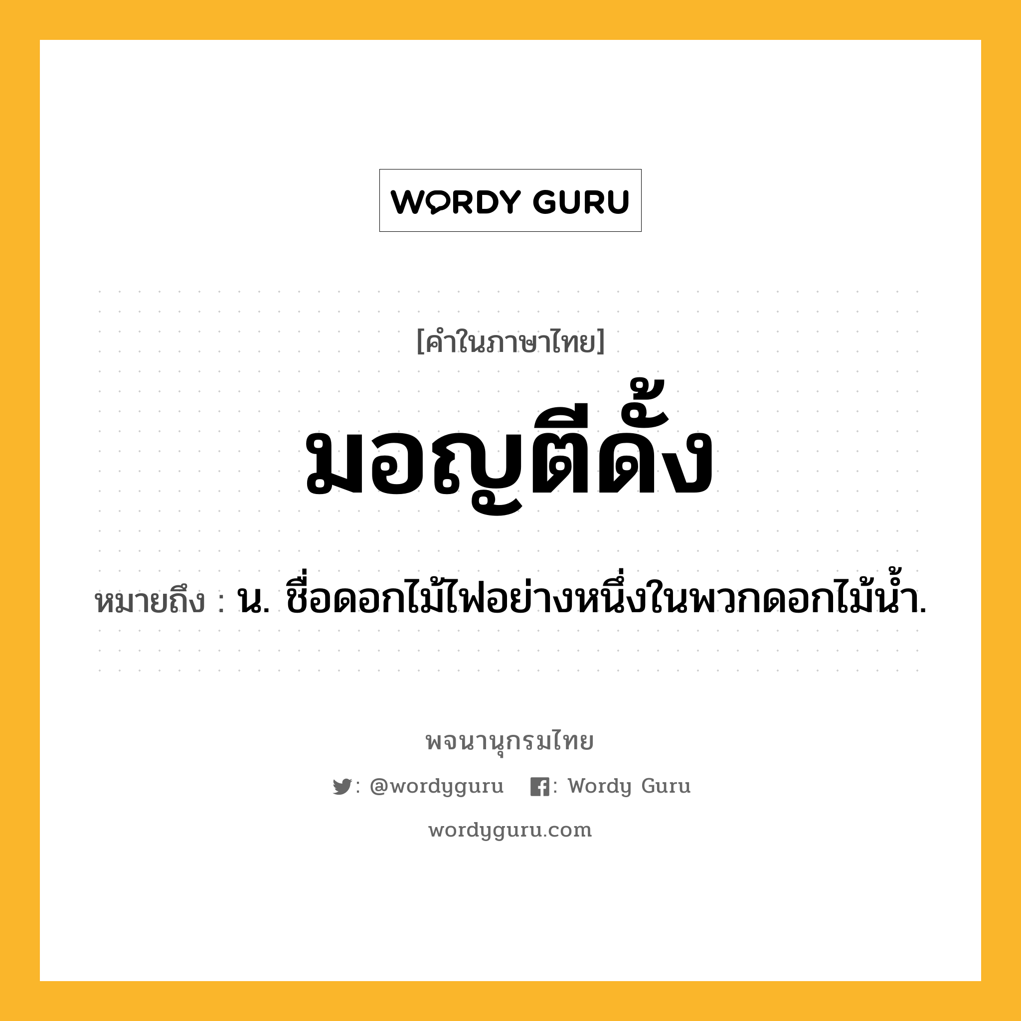 มอญตีดั้ง ความหมาย หมายถึงอะไร?, คำในภาษาไทย มอญตีดั้ง หมายถึง น. ชื่อดอกไม้ไฟอย่างหนึ่งในพวกดอกไม้นํ้า.