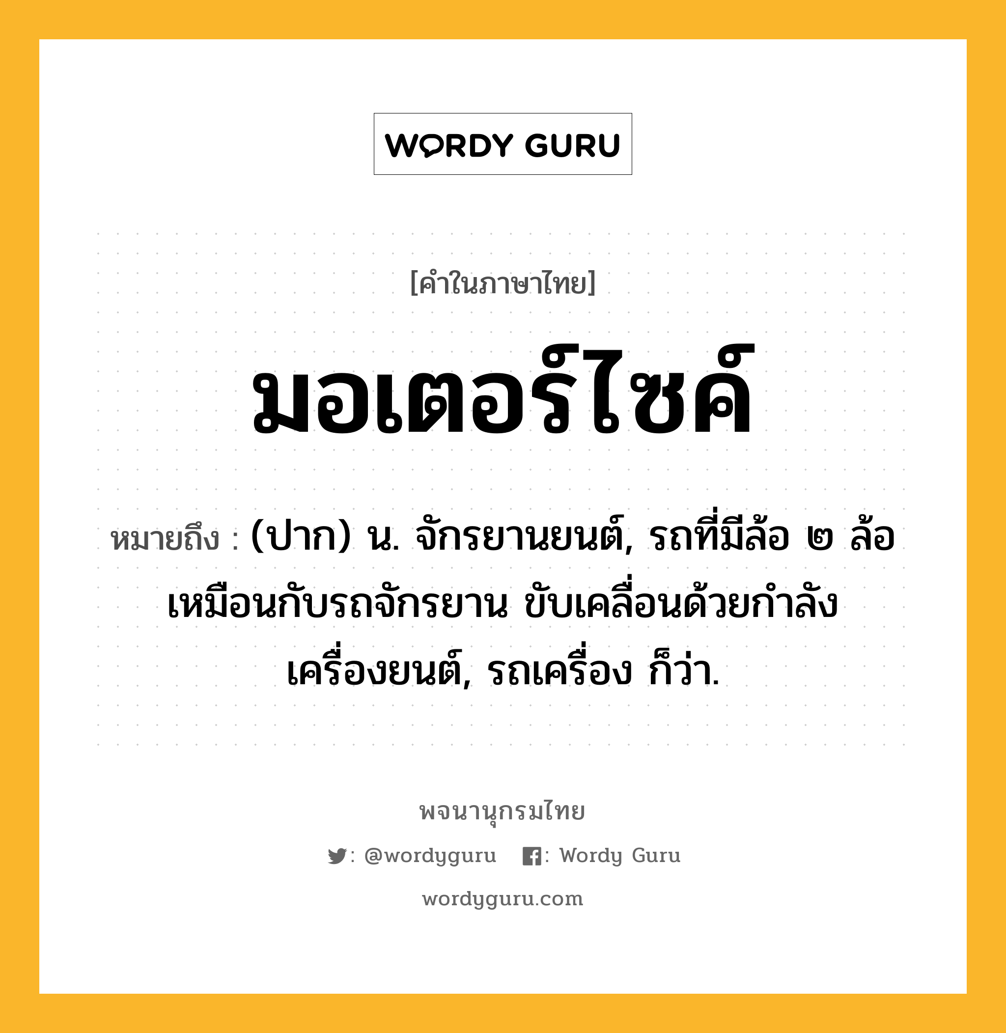 มอเตอร์ไซค์ ความหมาย หมายถึงอะไร?, คำในภาษาไทย มอเตอร์ไซค์ หมายถึง (ปาก) น. จักรยานยนต์, รถที่มีล้อ ๒ ล้อเหมือนกับรถจักรยาน ขับเคลื่อนด้วยกำลังเครื่องยนต์, รถเครื่อง ก็ว่า.