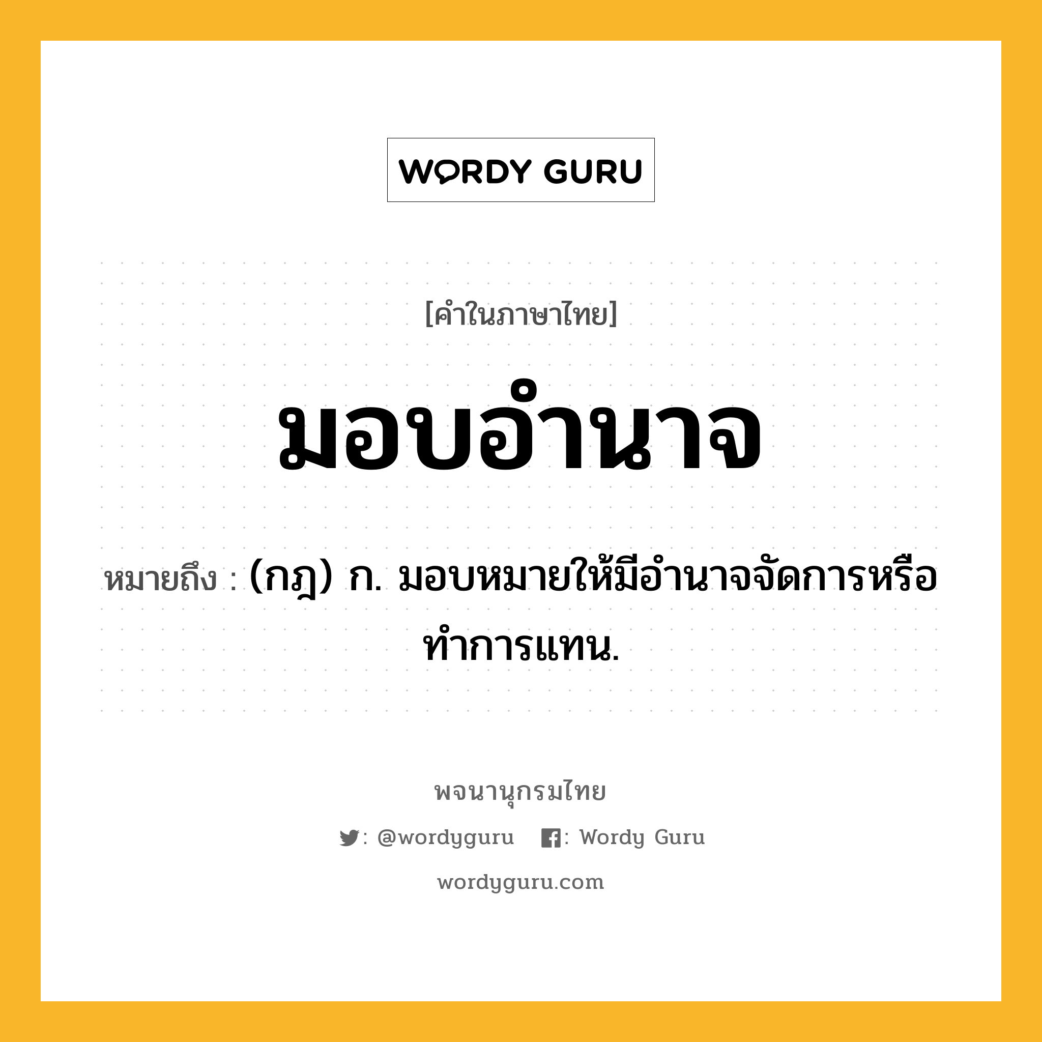 มอบอำนาจ ความหมาย หมายถึงอะไร?, คำในภาษาไทย มอบอำนาจ หมายถึง (กฎ) ก. มอบหมายให้มีอํานาจจัดการหรือทําการแทน.