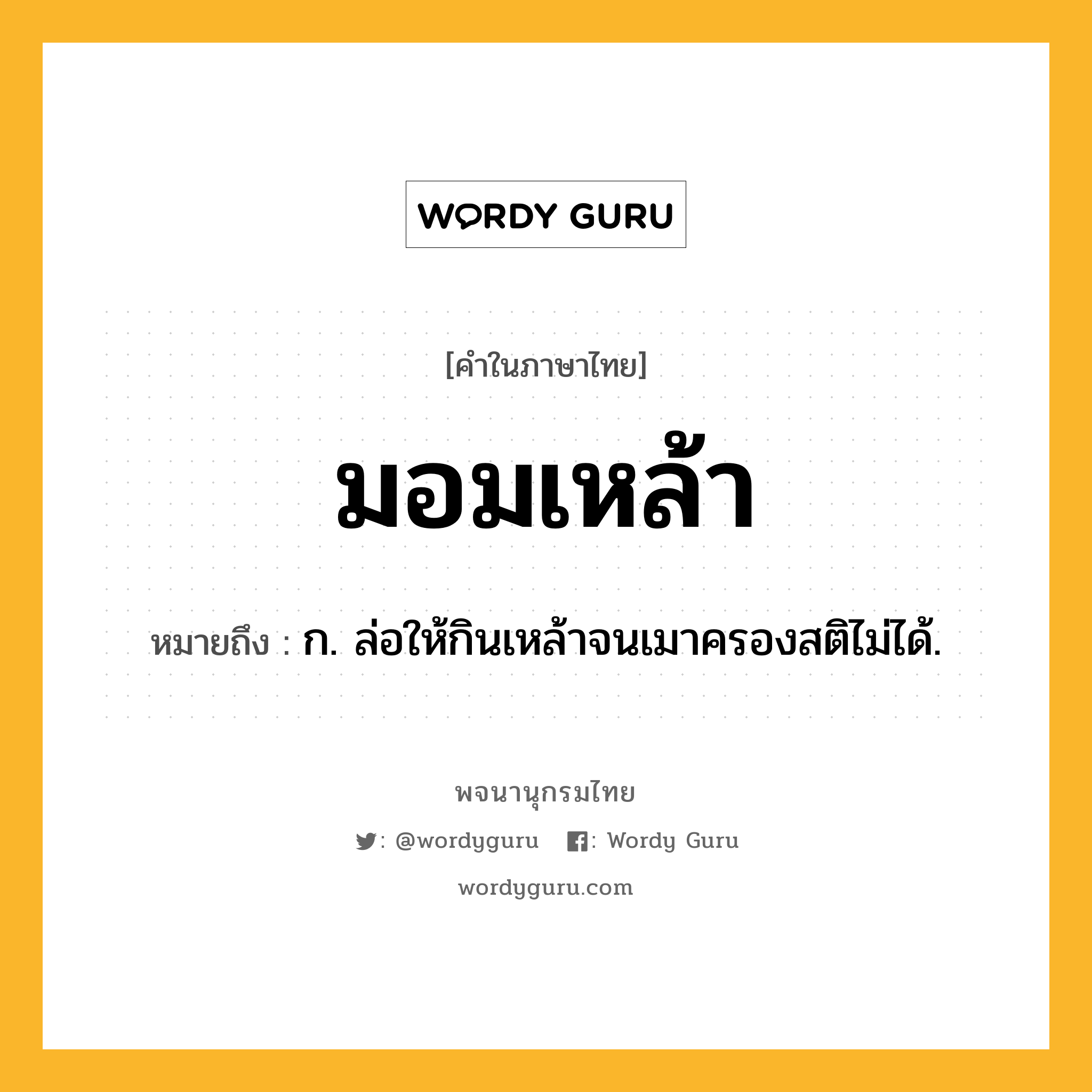 มอมเหล้า ความหมาย หมายถึงอะไร?, คำในภาษาไทย มอมเหล้า หมายถึง ก. ล่อให้กินเหล้าจนเมาครองสติไม่ได้.