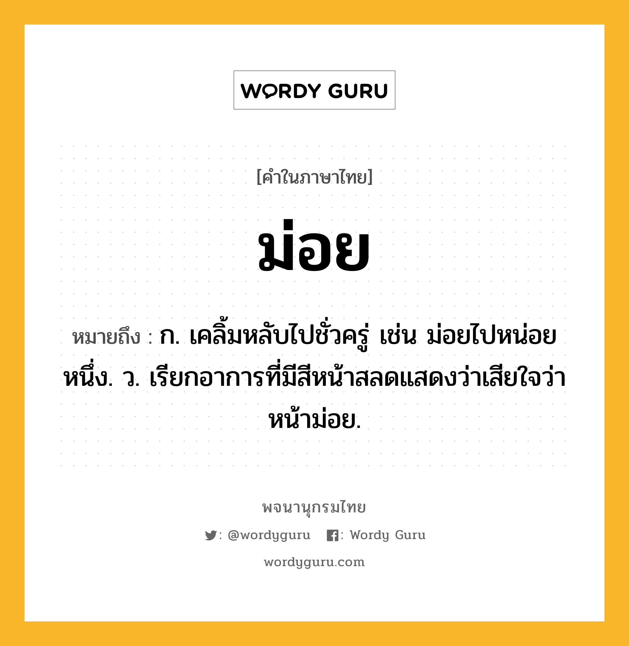 ม่อย ความหมาย หมายถึงอะไร?, คำในภาษาไทย ม่อย หมายถึง ก. เคลิ้มหลับไปชั่วครู่ เช่น ม่อยไปหน่อยหนึ่ง. ว. เรียกอาการที่มีสีหน้าสลดแสดงว่าเสียใจว่า หน้าม่อย.