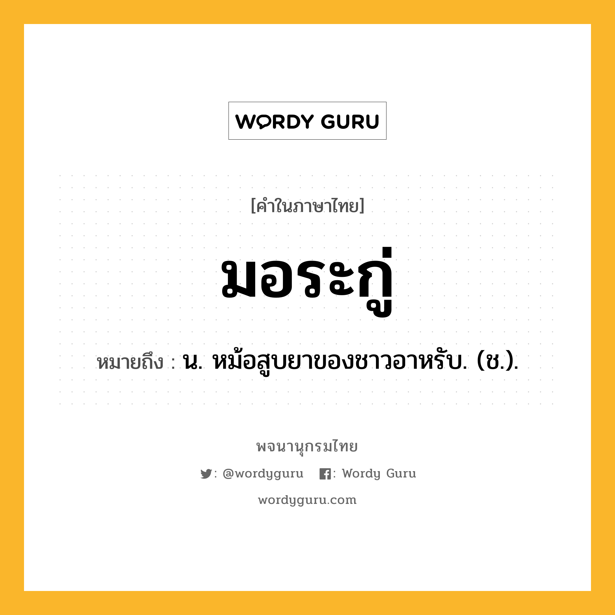 มอระกู่ ความหมาย หมายถึงอะไร?, คำในภาษาไทย มอระกู่ หมายถึง น. หม้อสูบยาของชาวอาหรับ. (ช.).