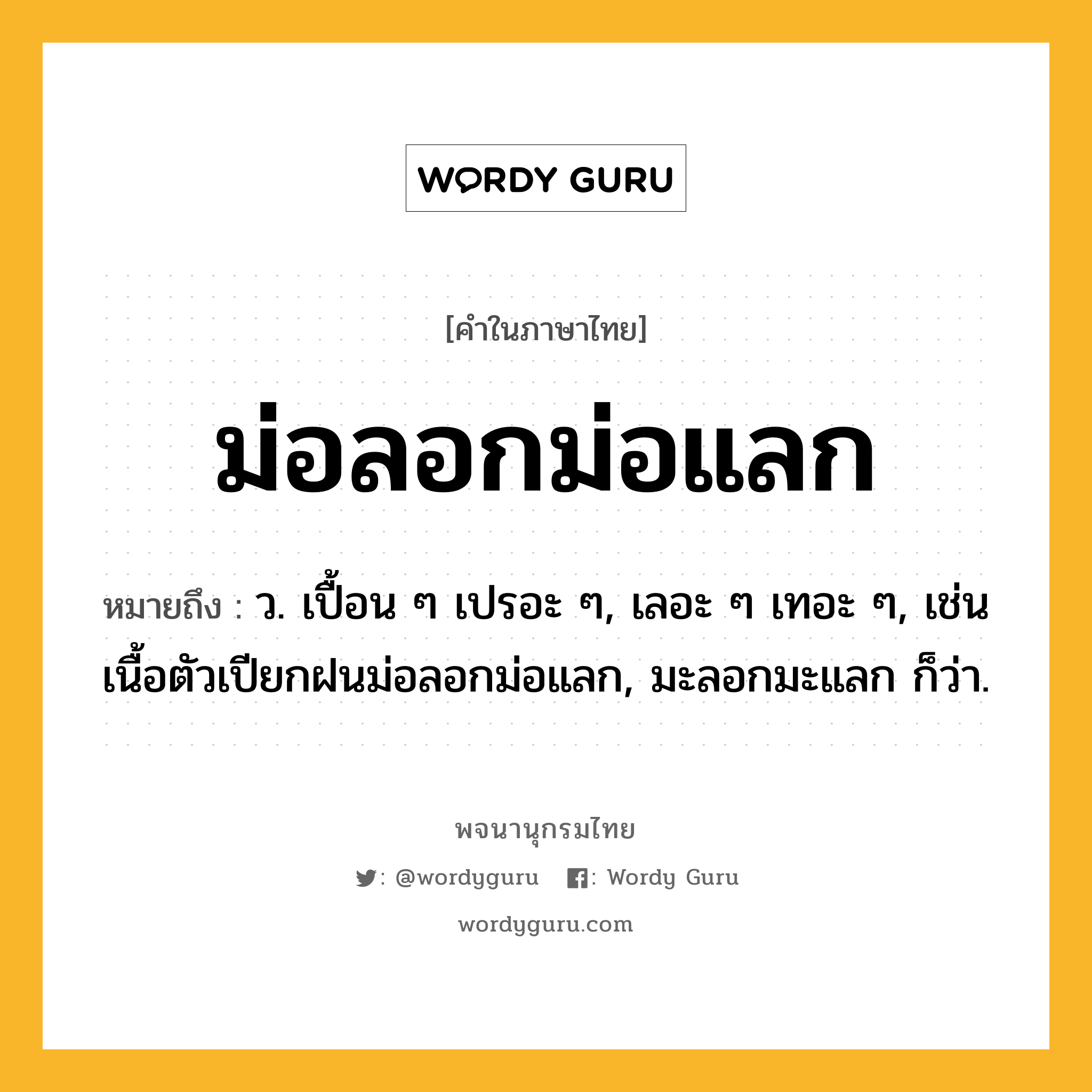 ม่อลอกม่อแลก ความหมาย หมายถึงอะไร?, คำในภาษาไทย ม่อลอกม่อแลก หมายถึง ว. เปื้อน ๆ เปรอะ ๆ, เลอะ ๆ เทอะ ๆ, เช่น เนื้อตัวเปียกฝนม่อลอกม่อแลก, มะลอกมะแลก ก็ว่า.