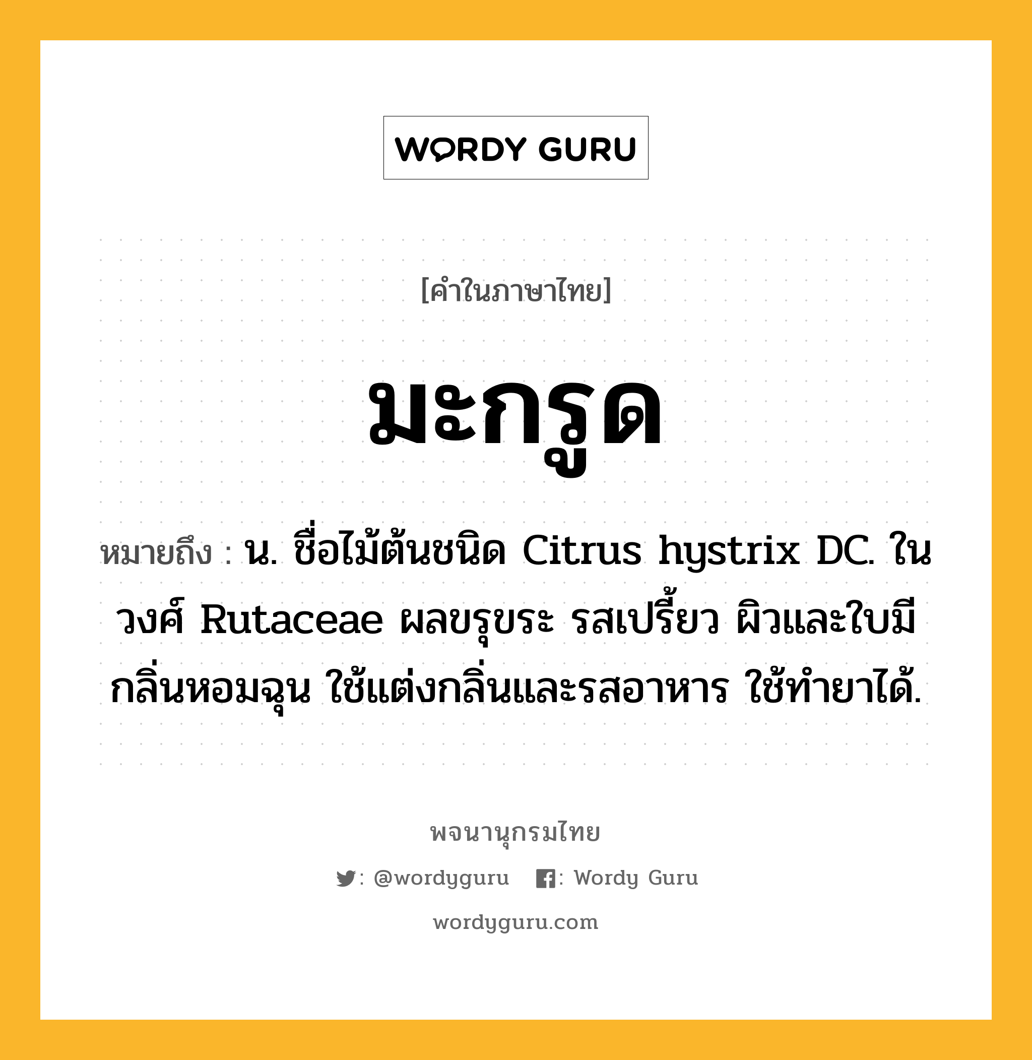 มะกรูด ความหมาย หมายถึงอะไร?, คำในภาษาไทย มะกรูด หมายถึง น. ชื่อไม้ต้นชนิด Citrus hystrix DC. ในวงศ์ Rutaceae ผลขรุขระ รสเปรี้ยว ผิวและใบมีกลิ่นหอมฉุน ใช้แต่งกลิ่นและรสอาหาร ใช้ทํายาได้.