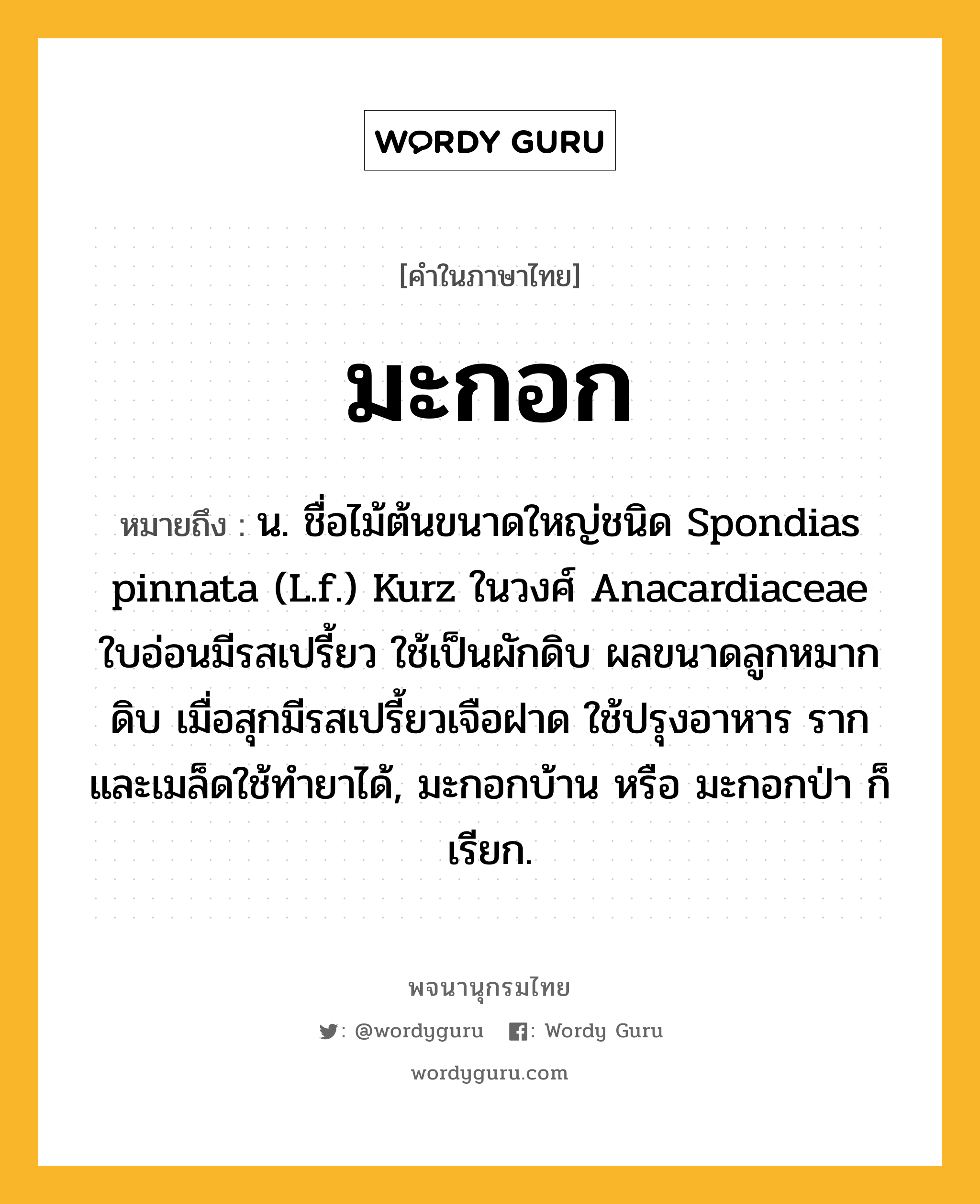 มะกอก ความหมาย หมายถึงอะไร?, คำในภาษาไทย มะกอก หมายถึง น. ชื่อไม้ต้นขนาดใหญ่ชนิด Spondias pinnata (L.f.) Kurz ในวงศ์ Anacardiaceae ใบอ่อนมีรสเปรี้ยว ใช้เป็นผักดิบ ผลขนาดลูกหมากดิบ เมื่อสุกมีรสเปรี้ยวเจือฝาด ใช้ปรุงอาหาร รากและเมล็ดใช้ทํายาได้, มะกอกบ้าน หรือ มะกอกป่า ก็เรียก.