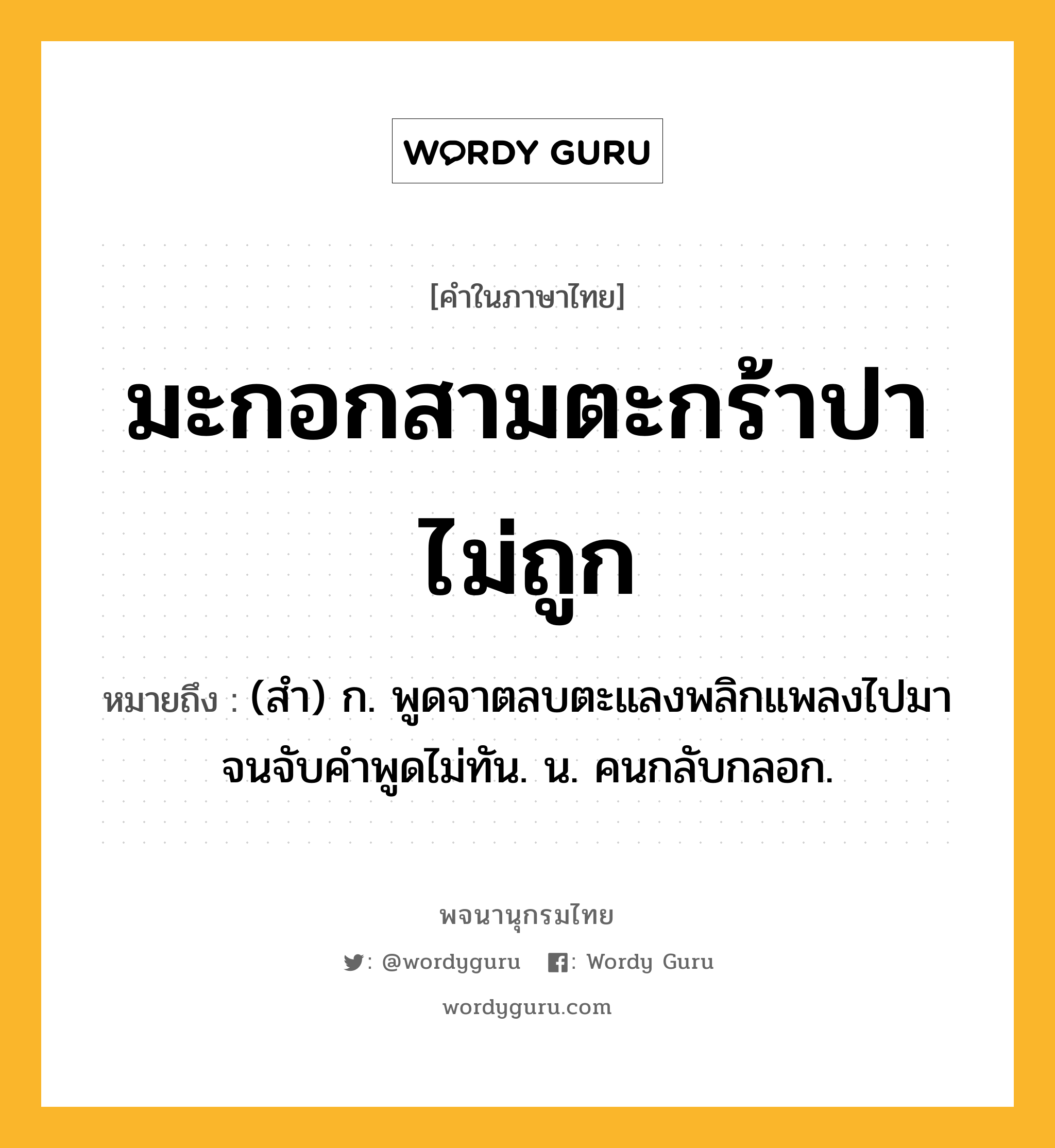 มะกอกสามตะกร้าปาไม่ถูก ความหมาย หมายถึงอะไร?, คำในภาษาไทย มะกอกสามตะกร้าปาไม่ถูก หมายถึง (สํา) ก. พูดจาตลบตะแลงพลิกแพลงไปมาจนจับคําพูดไม่ทัน. น. คนกลับกลอก.