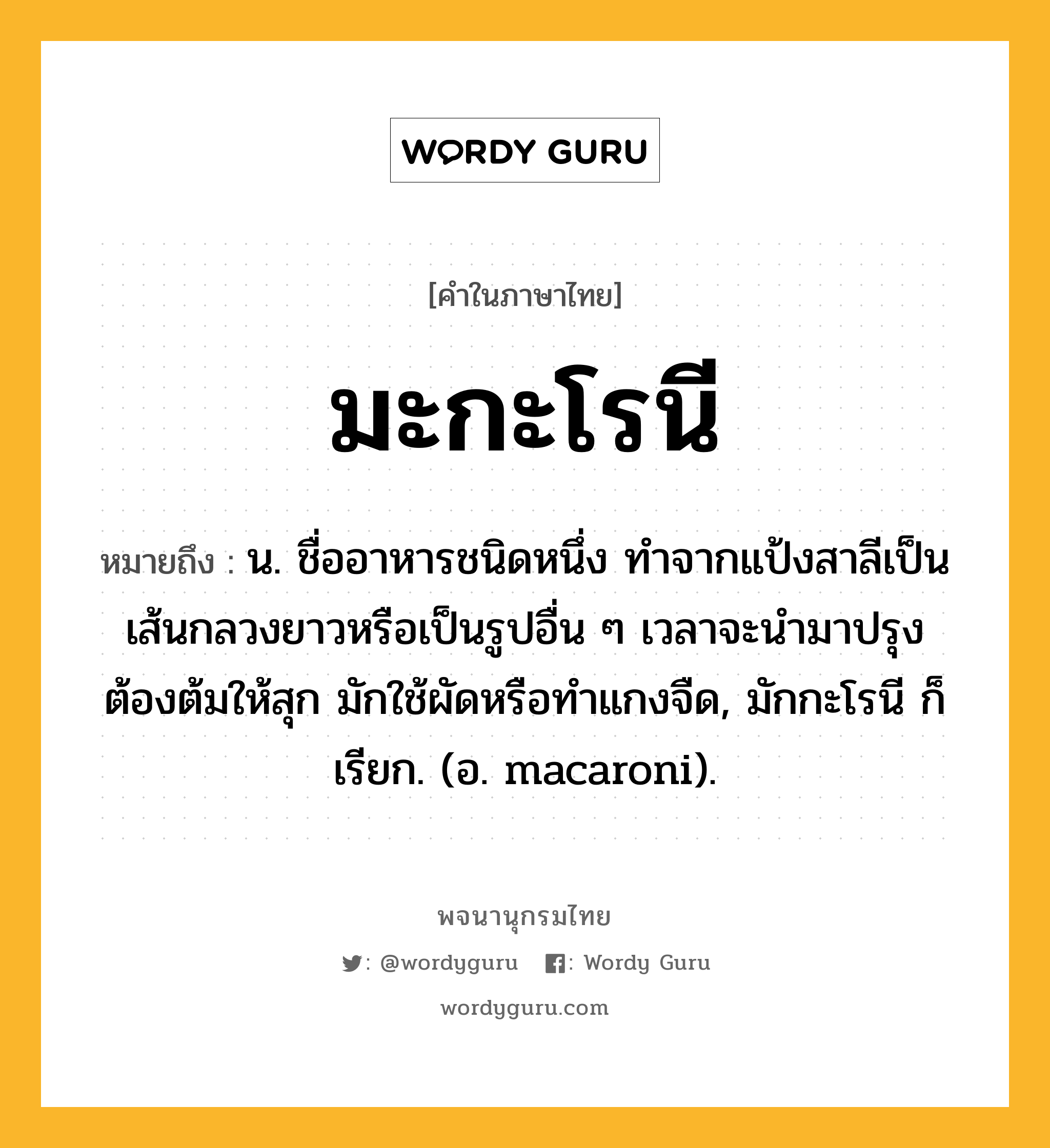 มะกะโรนี ความหมาย หมายถึงอะไร?, คำในภาษาไทย มะกะโรนี หมายถึง น. ชื่ออาหารชนิดหนึ่ง ทําจากแป้งสาลีเป็นเส้นกลวงยาวหรือเป็นรูปอื่น ๆ เวลาจะนํามาปรุงต้องต้มให้สุก มักใช้ผัดหรือทำแกงจืด, มักกะโรนี ก็เรียก. (อ. macaroni).