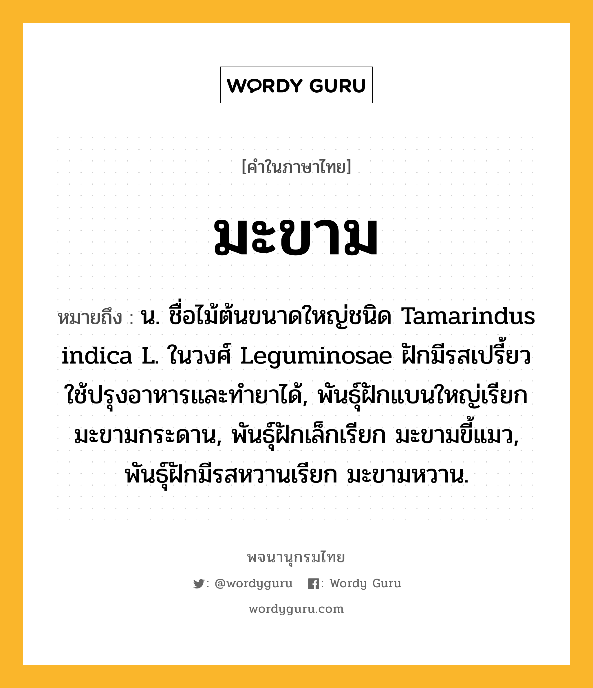 มะขาม ความหมาย หมายถึงอะไร?, คำในภาษาไทย มะขาม หมายถึง น. ชื่อไม้ต้นขนาดใหญ่ชนิด Tamarindus indica L. ในวงศ์ Leguminosae ฝักมีรสเปรี้ยว ใช้ปรุงอาหารและทํายาได้, พันธุ์ฝักแบนใหญ่เรียก มะขามกระดาน, พันธุ์ฝักเล็กเรียก มะขามขี้แมว, พันธุ์ฝักมีรสหวานเรียก มะขามหวาน.