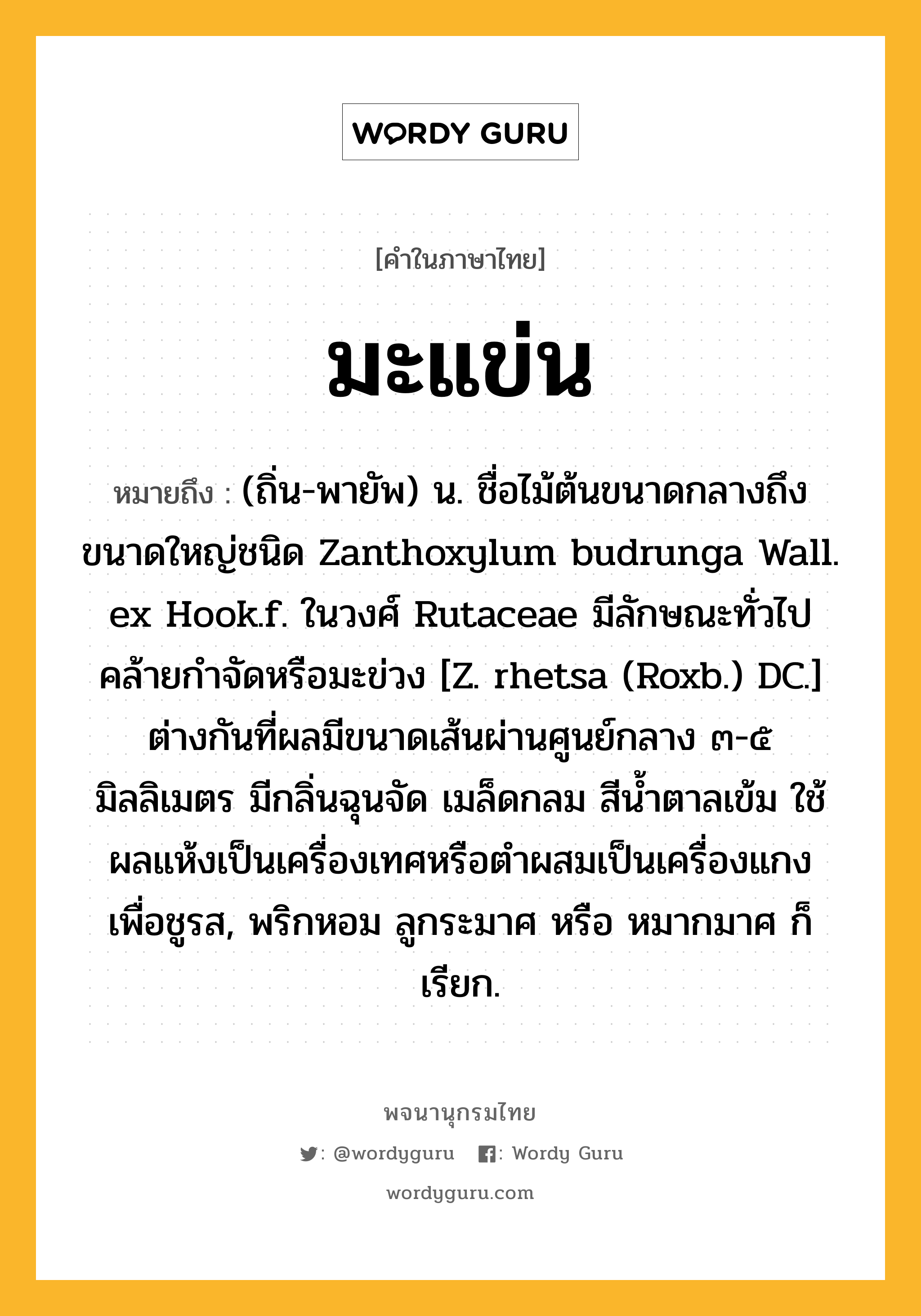 มะแข่น ความหมาย หมายถึงอะไร?, คำในภาษาไทย มะแข่น หมายถึง (ถิ่น-พายัพ) น. ชื่อไม้ต้นขนาดกลางถึงขนาดใหญ่ชนิด Zanthoxylum budrunga Wall. ex Hook.f. ในวงศ์ Rutaceae มีลักษณะทั่วไปคล้ายกําจัดหรือมะข่วง [Z. rhetsa (Roxb.) DC.] ต่างกันที่ผลมีขนาดเส้นผ่านศูนย์กลาง ๓-๕ มิลลิเมตร มีกลิ่นฉุนจัด เมล็ดกลม สีนํ้าตาลเข้ม ใช้ผลแห้งเป็นเครื่องเทศหรือตําผสมเป็นเครื่องแกงเพื่อชูรส, พริกหอม ลูกระมาศ หรือ หมากมาศ ก็เรียก.