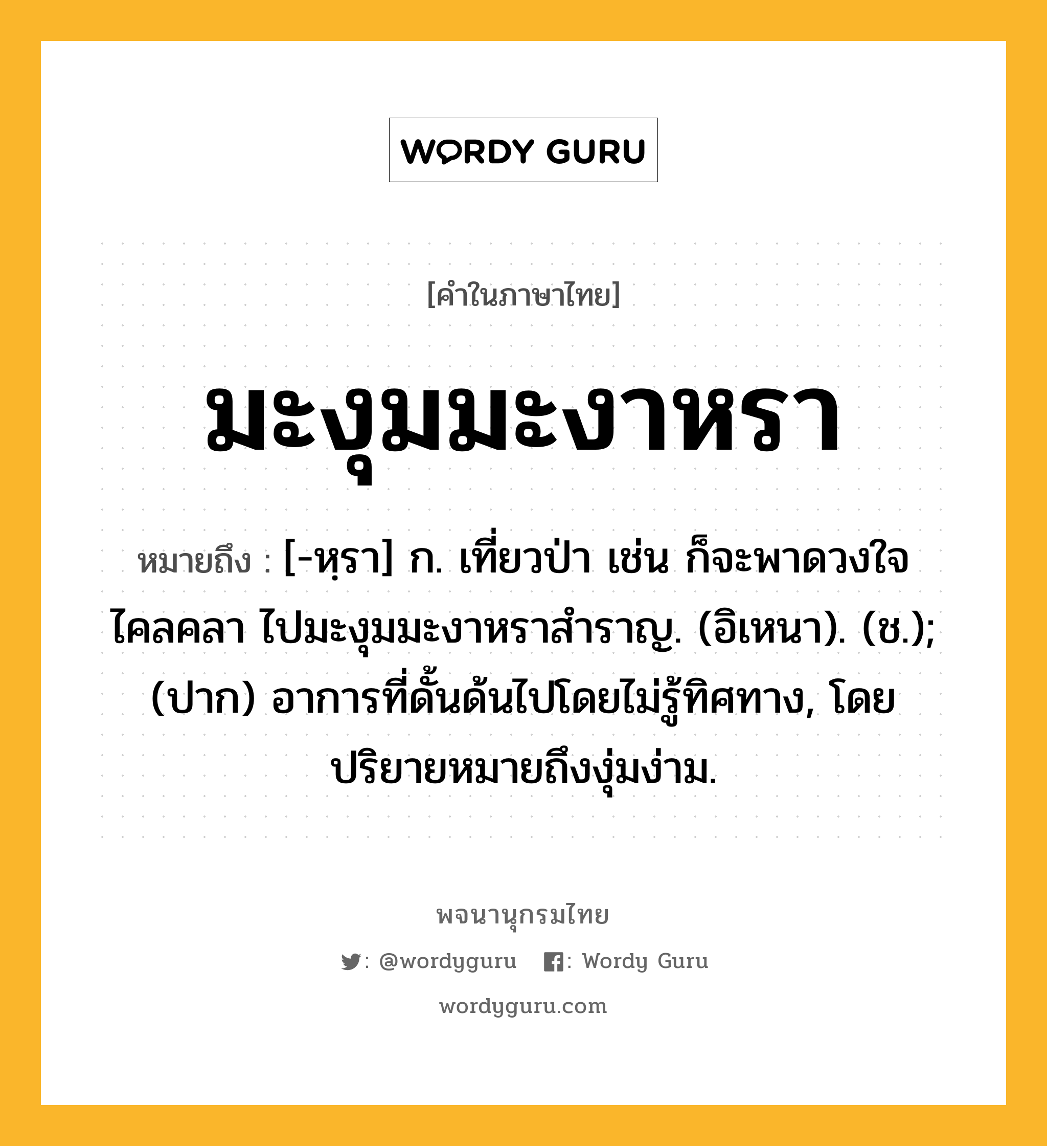 มะงุมมะงาหรา ความหมาย หมายถึงอะไร?, คำในภาษาไทย มะงุมมะงาหรา หมายถึง [-หฺรา] ก. เที่ยวป่า เช่น ก็จะพาดวงใจไคลคลา ไปมะงุมมะงาหราสำราญ. (อิเหนา). (ช.); (ปาก) อาการที่ดั้นด้นไปโดยไม่รู้ทิศทาง, โดยปริยายหมายถึงงุ่มง่าม.