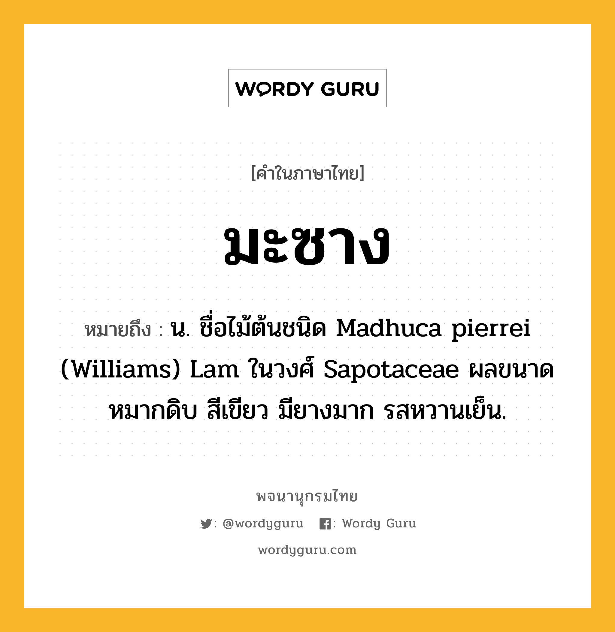 มะซาง ความหมาย หมายถึงอะไร?, คำในภาษาไทย มะซาง หมายถึง น. ชื่อไม้ต้นชนิด Madhuca pierrei (Williams) Lam ในวงศ์ Sapotaceae ผลขนาดหมากดิบ สีเขียว มียางมาก รสหวานเย็น.