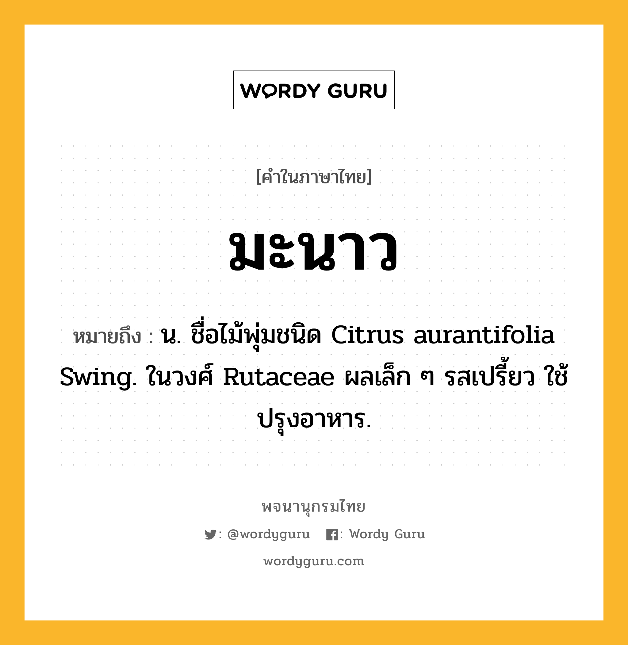 มะนาว ความหมาย หมายถึงอะไร?, คำในภาษาไทย มะนาว หมายถึง น. ชื่อไม้พุ่มชนิด Citrus aurantifolia Swing. ในวงศ์ Rutaceae ผลเล็ก ๆ รสเปรี้ยว ใช้ปรุงอาหาร.