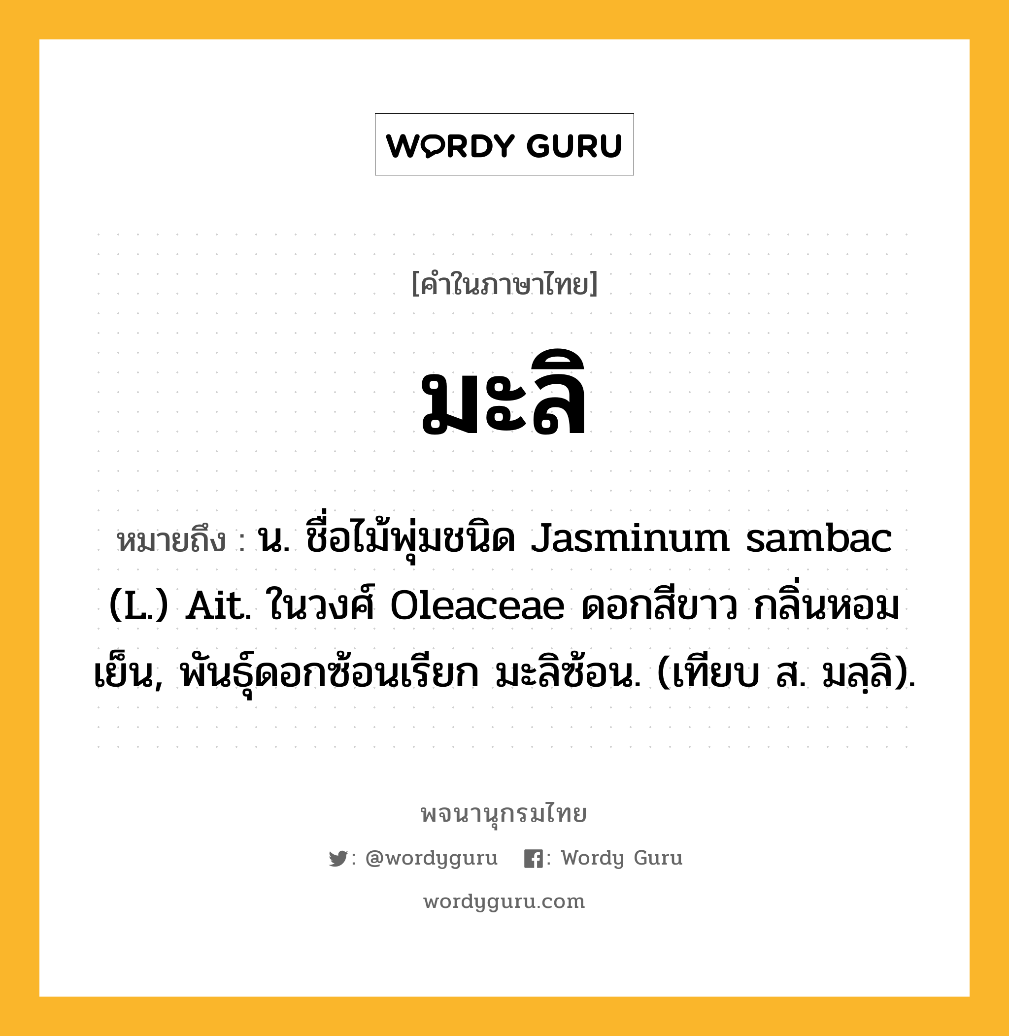 มะลิ ความหมาย หมายถึงอะไร?, คำในภาษาไทย มะลิ หมายถึง น. ชื่อไม้พุ่มชนิด Jasminum sambac (L.) Ait. ในวงศ์ Oleaceae ดอกสีขาว กลิ่นหอมเย็น, พันธุ์ดอกซ้อนเรียก มะลิซ้อน. (เทียบ ส. มลฺลิ).