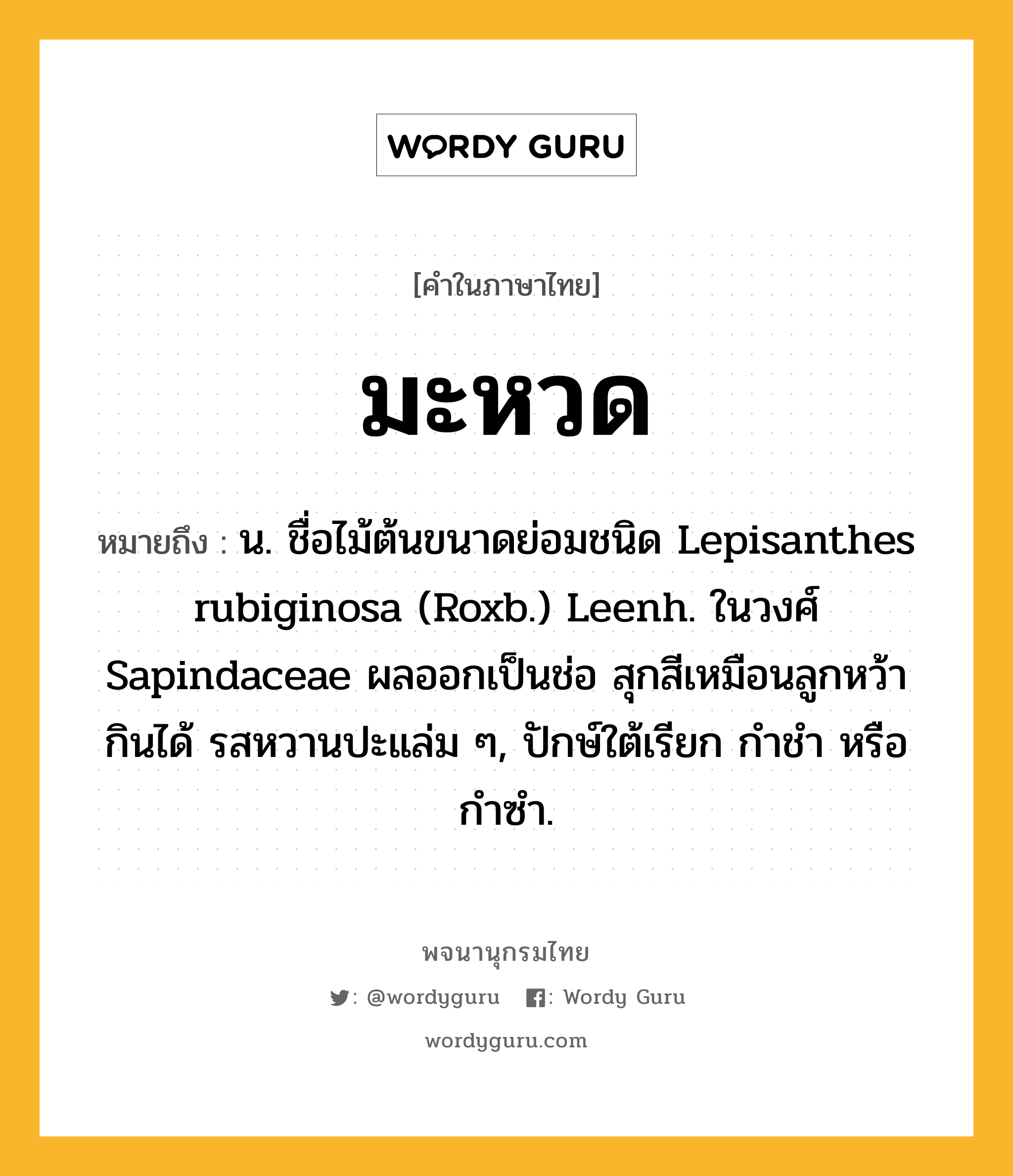 มะหวด ความหมาย หมายถึงอะไร?, คำในภาษาไทย มะหวด หมายถึง น. ชื่อไม้ต้นขนาดย่อมชนิด Lepisanthes rubiginosa (Roxb.) Leenh. ในวงศ์ Sapindaceae ผลออกเป็นช่อ สุกสีเหมือนลูกหว้า กินได้ รสหวานปะแล่ม ๆ, ปักษ์ใต้เรียก กําชํา หรือ กําซํา.