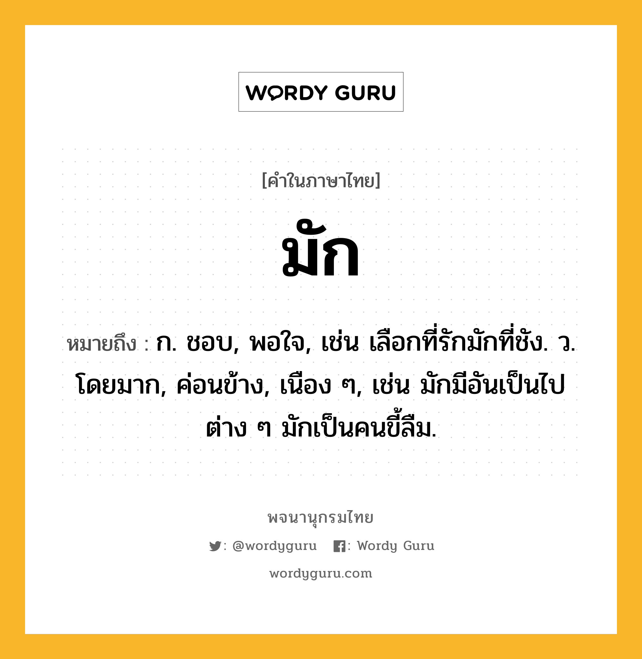 มัก ความหมาย หมายถึงอะไร?, คำในภาษาไทย มัก หมายถึง ก. ชอบ, พอใจ, เช่น เลือกที่รักมักที่ชัง. ว. โดยมาก, ค่อนข้าง, เนือง ๆ, เช่น มักมีอันเป็นไปต่าง ๆ มักเป็นคนขี้ลืม.