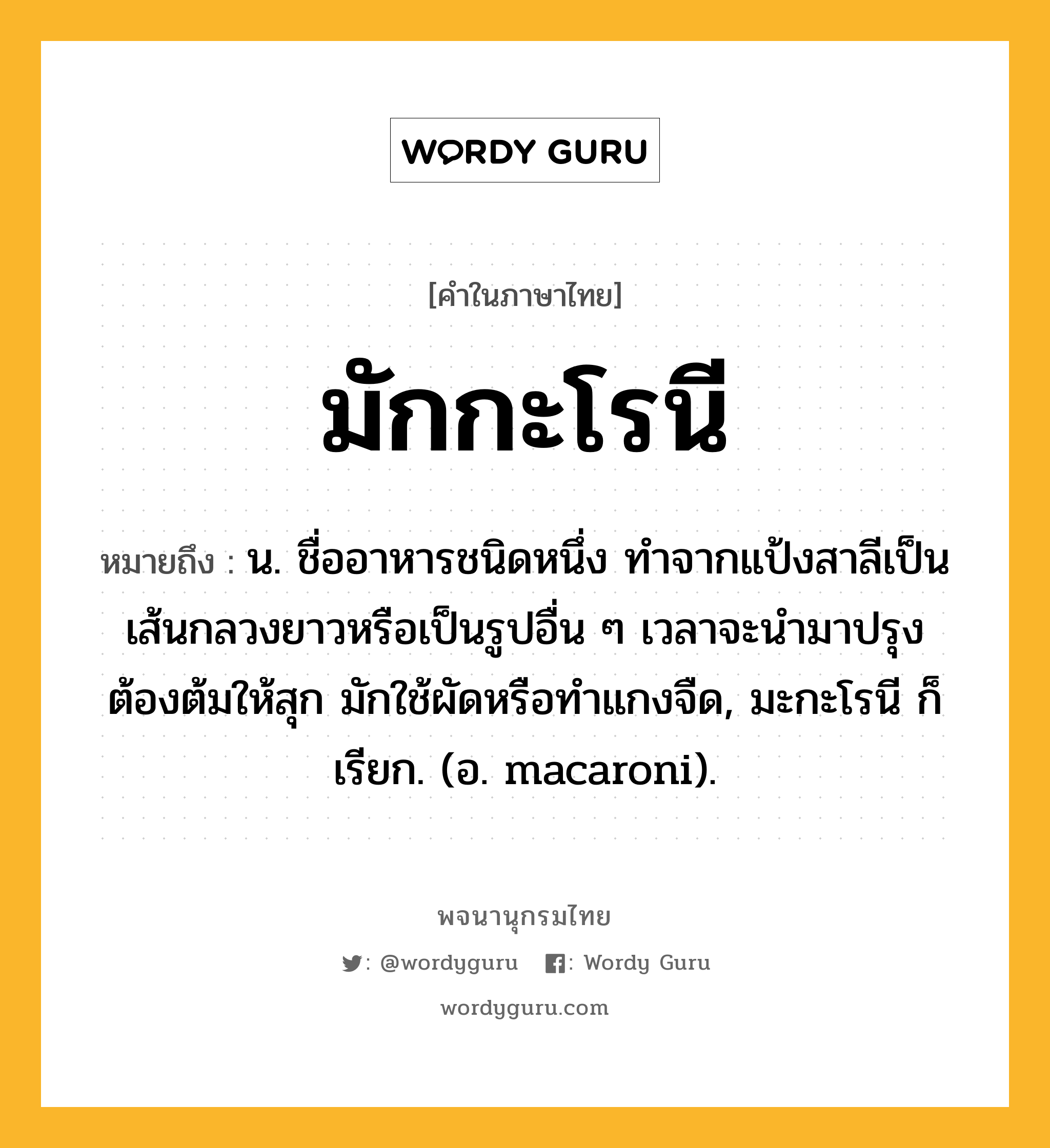 มักกะโรนี ความหมาย หมายถึงอะไร?, คำในภาษาไทย มักกะโรนี หมายถึง น. ชื่ออาหารชนิดหนึ่ง ทำจากแป้งสาลีเป็นเส้นกลวงยาวหรือเป็นรูปอื่น ๆ เวลาจะนำมาปรุงต้องต้มให้สุก มักใช้ผัดหรือทำแกงจืด, มะกะโรนี ก็เรียก. (อ. macaroni).