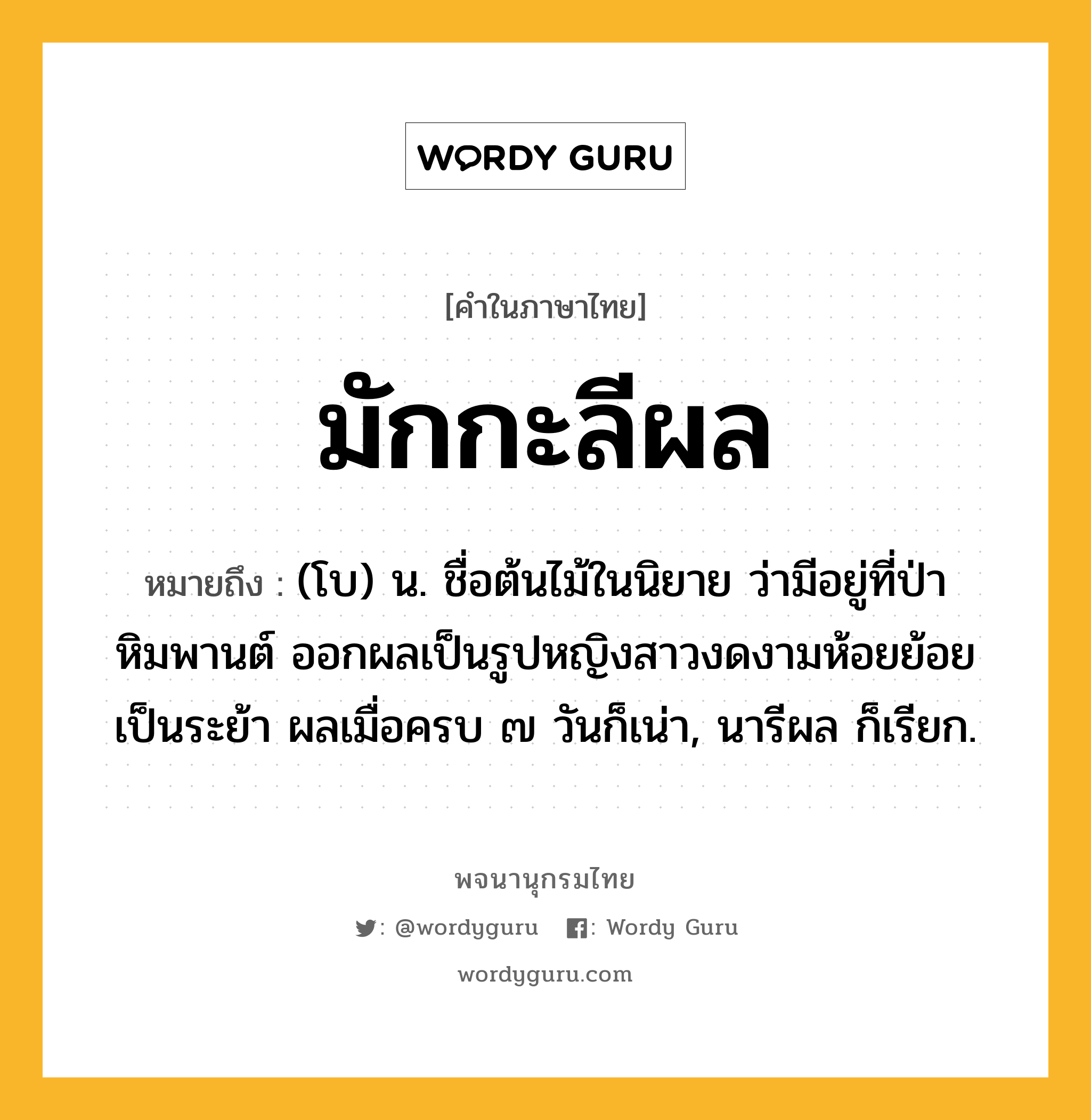 มักกะลีผล ความหมาย หมายถึงอะไร?, คำในภาษาไทย มักกะลีผล หมายถึง (โบ) น. ชื่อต้นไม้ในนิยาย ว่ามีอยู่ที่ป่าหิมพานต์ ออกผลเป็นรูปหญิงสาวงดงามห้อยย้อยเป็นระย้า ผลเมื่อครบ ๗ วันก็เน่า, นารีผล ก็เรียก.