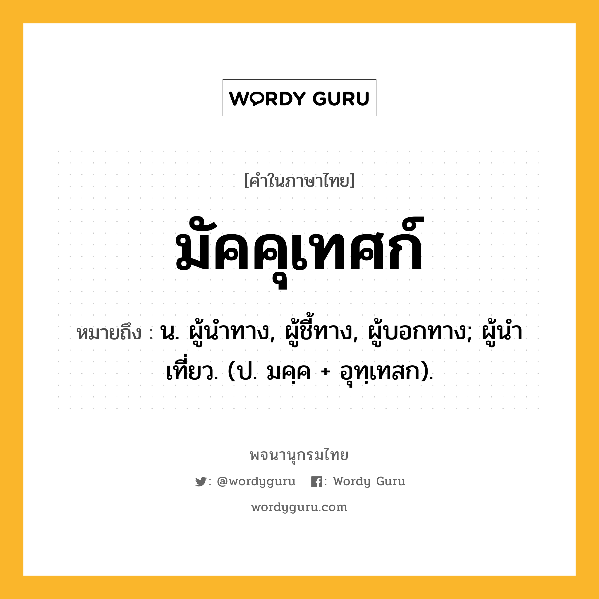 มัคคุเทศก์ ความหมาย หมายถึงอะไร?, คำในภาษาไทย มัคคุเทศก์ หมายถึง น. ผู้นําทาง, ผู้ชี้ทาง, ผู้บอกทาง; ผู้นําเที่ยว. (ป. มคฺค + อุทฺเทสก).