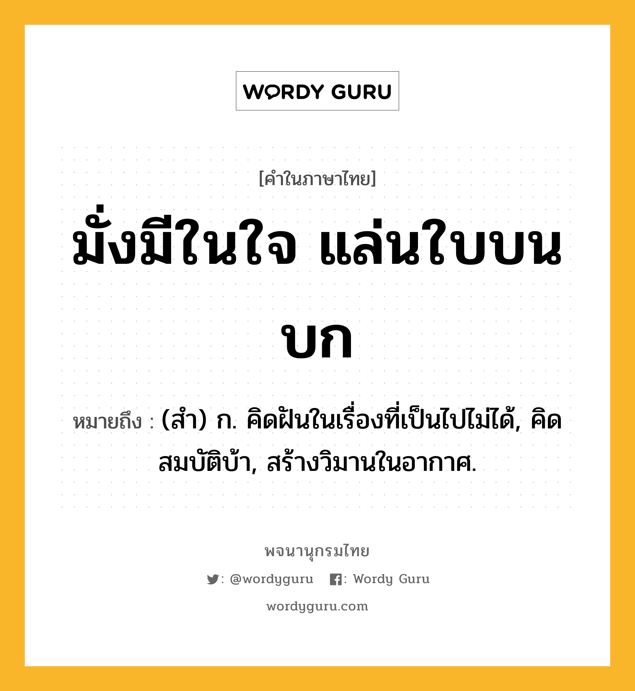 มั่งมีในใจ แล่นใบบนบก ความหมาย หมายถึงอะไร?, คำในภาษาไทย มั่งมีในใจ แล่นใบบนบก หมายถึง (สํา) ก. คิดฝันในเรื่องที่เป็นไปไม่ได้, คิดสมบัติบ้า, สร้างวิมานในอากาศ.