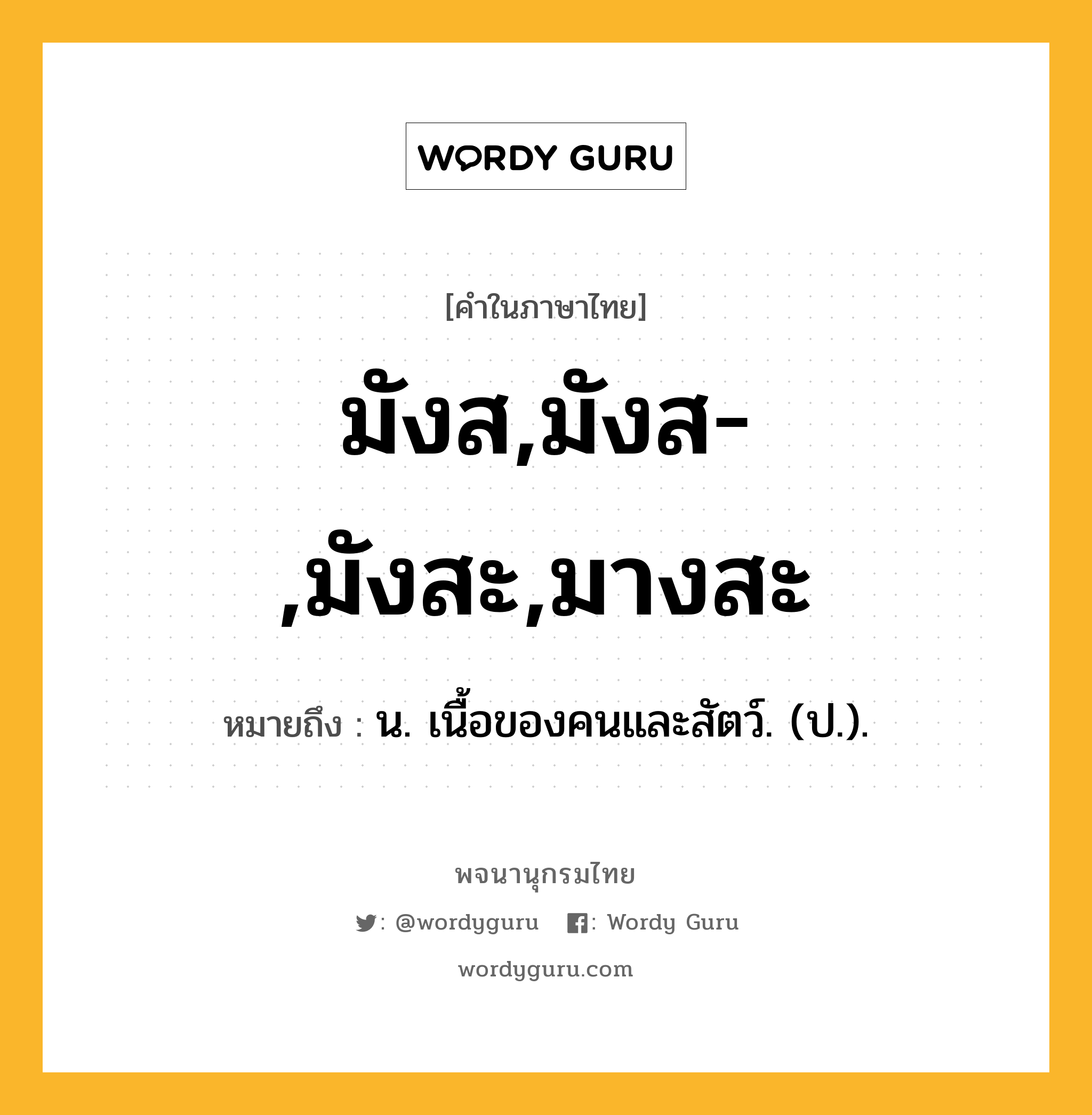 มังส,มังส-,มังสะ,มางสะ ความหมาย หมายถึงอะไร?, คำในภาษาไทย มังส,มังส-,มังสะ,มางสะ หมายถึง น. เนื้อของคนและสัตว์. (ป.).