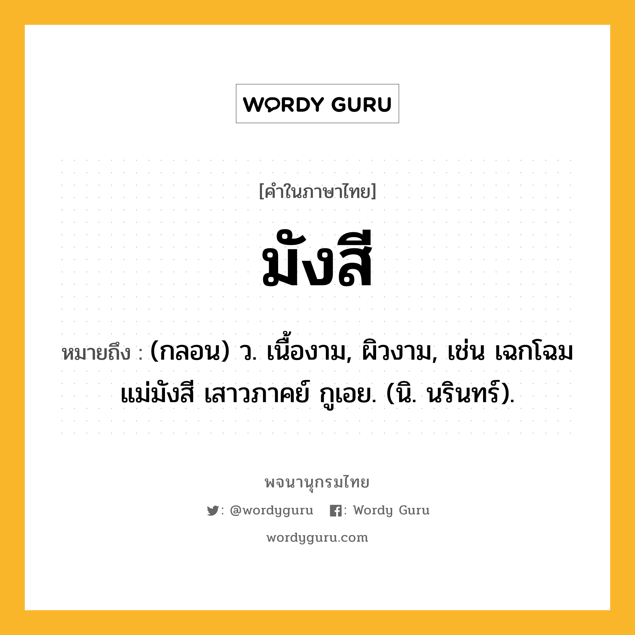 มังสี ความหมาย หมายถึงอะไร?, คำในภาษาไทย มังสี หมายถึง (กลอน) ว. เนื้องาม, ผิวงาม, เช่น เฉกโฉมแม่มังสี เสาวภาคย์ กูเอย. (นิ. นรินทร์).